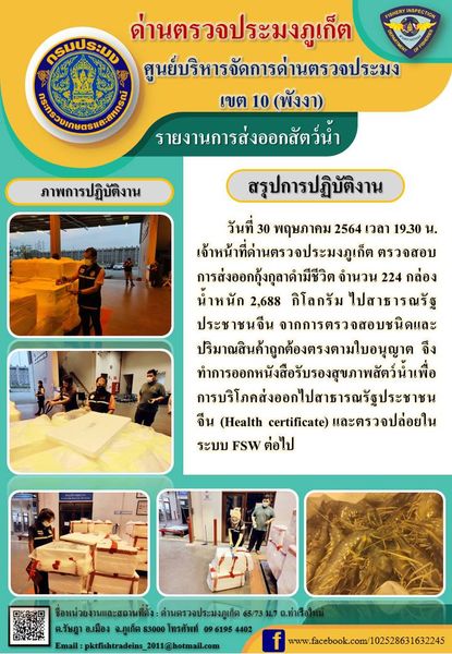 วันที่ 30 พฤษภาคม 2564 เวลา 19.30 น.เจ้าหน้าที่ด่านตรวจประมงภูเก็ต ตรวจสอบการส่งออกกุ้งกุลาดำมีชีวิต จำนวน 224 กล่อง น้ำหนัก 2,688 กิโลกรัม ไปสาธารณรัฐประชาชนจีน จากการตรวจสอบชนิดและปริมาณสินค้าถูกต้องตรงตามใบอนุญาต  จึงทำการออกหนังสือรับรองสุขภาพสัตว์น้ำเพื่อการบริโภคส่งออกไปสาธารณรัฐประชาชนจีน (Health certificate) และตรวจปล่อยในระบบ FSW ต่อไป..คลิก