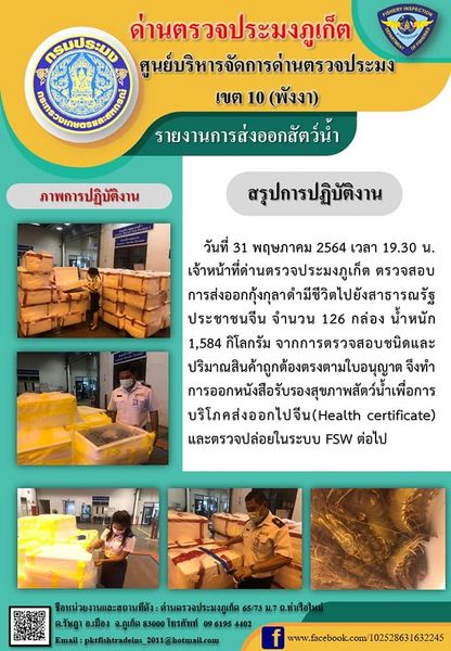 วันที่ 31 พฤษภาคม 2564 เวลา 19.30 น.เจ้าหน้าที่ด่านตรวจประมงภูเก็ต ตรวจสอบการส่งออกกุ้งกุลาดำมีชีวิตไปสาธารณรัฐประชาชนจีน จำนวน 126 กล่อง น้ำหนัก 1,584 กิโลกรัม  จากการตรวจสอบชนิดและปริมาณสินค้าถูกต้องตรงตามใบอนุญาต  จึงทำการออกหนังสือรับรองสุขภาพสัตว์น้ำเพื่อการบริโภคส่งออกไปสาธารณรัฐประชาชนจีน (Health certificate) และตรวจปล่อยในระบบ FSW ต่อไป..คลิก