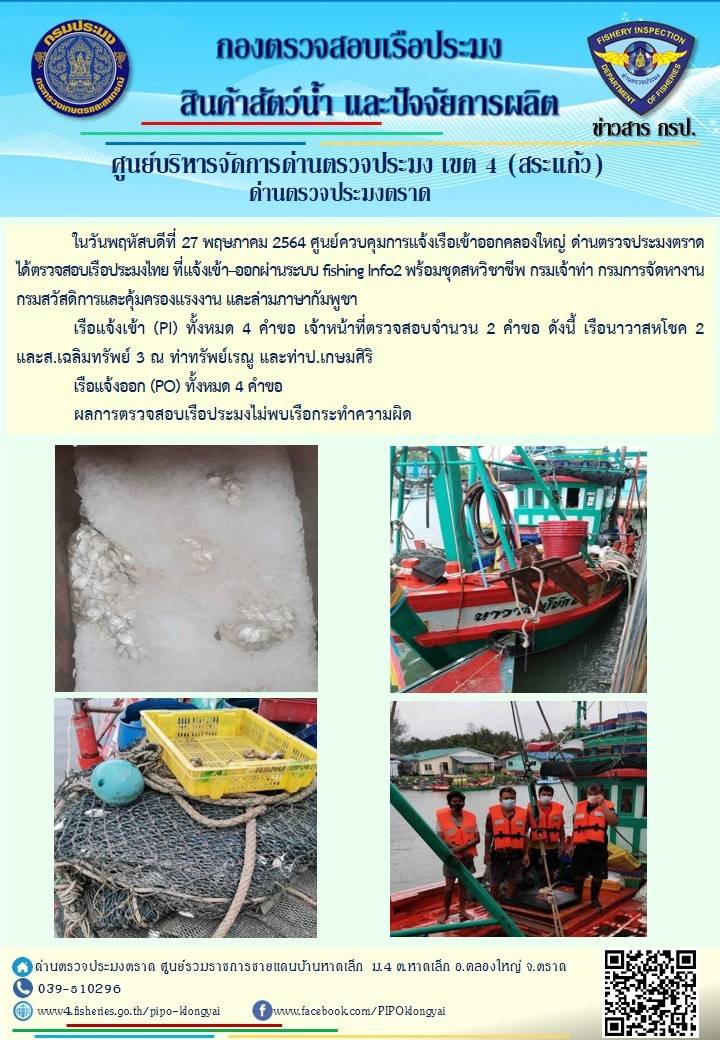 วันที่ 27 พฤษภาคม 2564 ด่านตรวจประมงตราด  ตรวจสอบการนำเข้า – ส่งออกสินค้าสัตว์น้ำ ณ จุดผ่านแดนถาวรบ้านหาดเล็ก  ตรวจสอบเรือประมงต่างประเทศ จุด choke point ท่าเทียบเรือกัลปังหา อำเภอคลองใหญ่ จังหวัดตราด และ ตรวจสอบเรือประมงไทย ที่แจ้งเข้า - ออกผ่านระบบ Fishing info2 ร่วมกับชุดสหวิชาชีพ กรมเจ้าท่า กรมจัดหางาน กรมสวัสดิการ และคุ้มครองแผนงาน และล่ามภาษากัมพูชา เขตพื้นที่อำเภอคลองใหญ่ อำเภอเมืองและอำเภอแหลมงอบ จังหวัดตราด..คลิก
