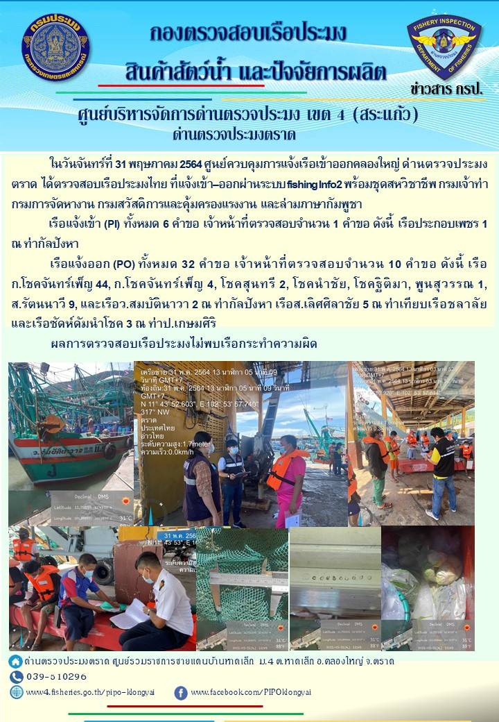 วันที่ 31 พฤษภาคม 2564 ด่านตรวจประมงตราด  ตรวจสอบการนำเข้า – ส่งออกสินค้าสัตว์น้ำณ จุดผ่านแดนถาวรบ้านหาดเล็ก ตรวจสอบการส่งออกผลิตภัณฑ์สัตว์น้ำ ณ ท่าเทียบเรือ ส.กฤตรวัณ ตรวจสอบเรือประมงต่างประเทศ จุด choke point ท่าเทียบเรือกัลปังหา อำเภอคลองใหญ่ จังหวัดตราด และ ตรวจสอบเรือประมงไทย ที่แจ้งเข้า - ออกผ่านระบบ Fishing info2 ร่วมกับชุดสหวิชาชีพ กรมเจ้าท่า กรมจัดหางาน กรมสวัสดิการ และคุ้มครองแผนงาน และล่ามภาษากัมพูชา เขตพื้นที่อำเภอคลองใหญ่ อำเภอเมืองและอำเภอแหลมงอบ จังหวัดตราด..คลิก