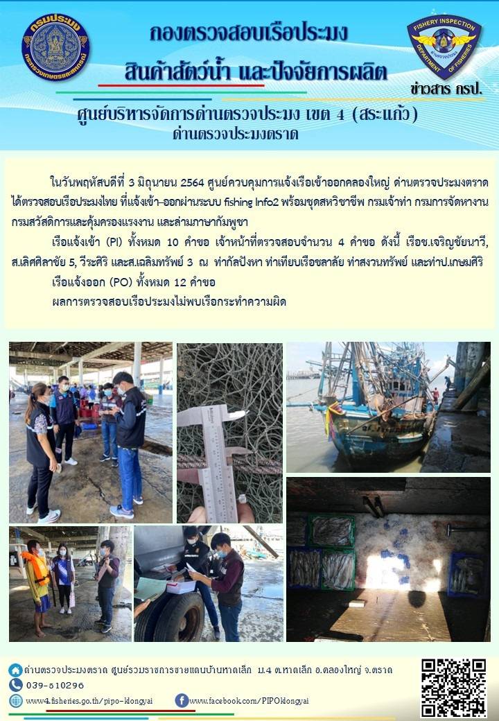วันที่ 3 มิถุนายน 2564 ด่านตรวจประมงตราด  ตรวจสอบการนำเข้า – ส่งออกสินค้าสัตว์น้ำณ จุดผ่านแดนถาวรบ้านหาดเล็ก ตรวจสอบการส่งออกผลิตภัณฑ์สัตว์น้ำ ณ ท่าเทียบเรือ ส.กฤตรวัณ ตรวจสอบเรือประมงต่างประเทศ จุด choke point ท่าเทียบเรือกัลปังหา อำเภอคลองใหญ่ จังหวัดตราด และ ตรวจสอบเรือประมงไทย ที่แจ้งเข้า - ออกผ่านระบบ Fishing info2 ร่วมกับชุดสหวิชาชีพ กรมเจ้าท่า กรมจัดหางาน กรมสวัสดิการ และคุ้มครองแผนงาน และล่ามภาษากัมพูชา เขตพื้นที่อำเภอคลองใหญ่ อำเภอเมืองและอำเภอแหลมงอบ จังหวัดตราด..คลิก