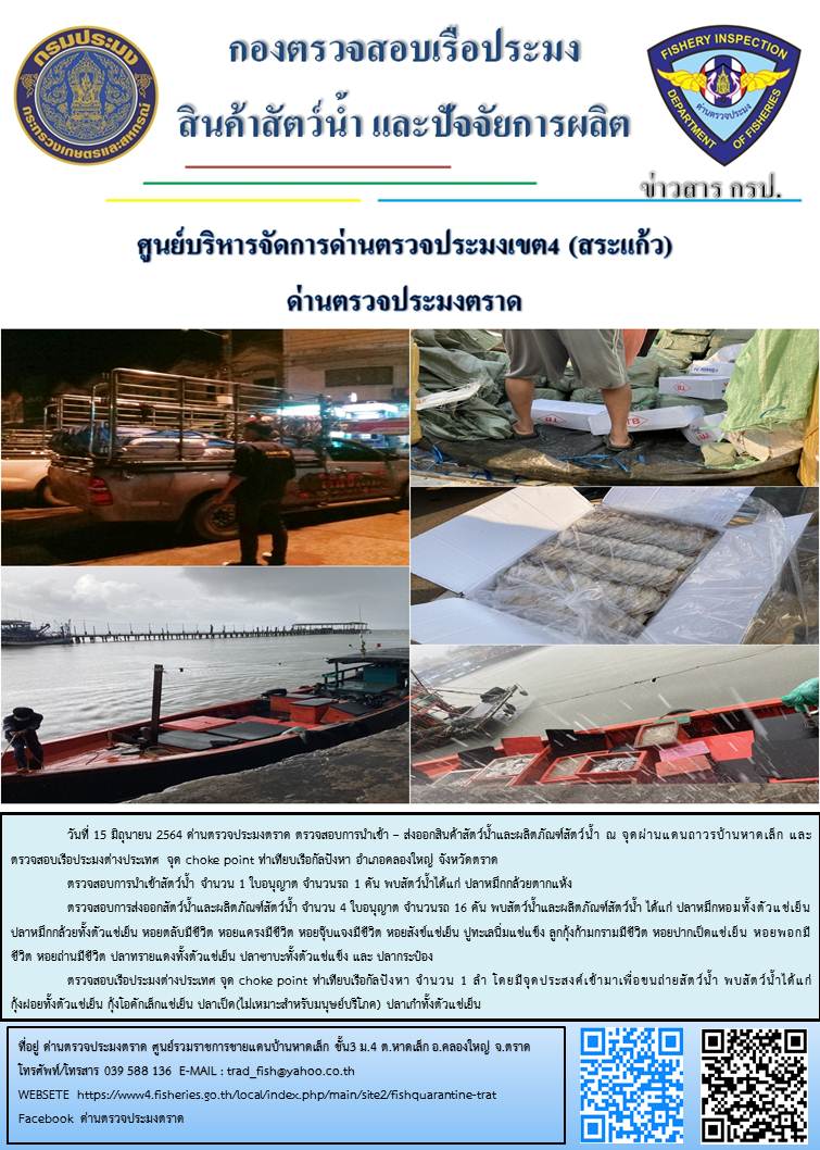 วันที่ 15 มิถุนายน 2564 ด่านตรวจประมงตราด  ตรวจสอบการนำเข้า – ส่งออกสินค้าสัตว์น้ำและผลิตภัณฑ์สัตว์น้ำ ณ จุดผ่านแดนถาวรบ้านหาดเล็ก  ตรวจสอบเรือประมงต่างประเทศ จุด choke point ท่าเทียบเรือกัลปังหา อำเภอคลองใหญ่ จังหวัดตราด และ ตรวจสอบเรือประมงไทย ที่แจ้งเข้า - ออกผ่านระบบ Fishing info2 ร่วมกับชุดสหวิชาชีพ กรมเจ้าท่า กรมจัดหางาน กรมสวัสดิการ และคุ้มครองแผนงาน และล่ามภาษากัมพูชา เขตพื้นที่อำเภอคลองใหญ่ อำเภอเมืองและอำเภอแหลมงอบ จังหวัดตราด..คลิก