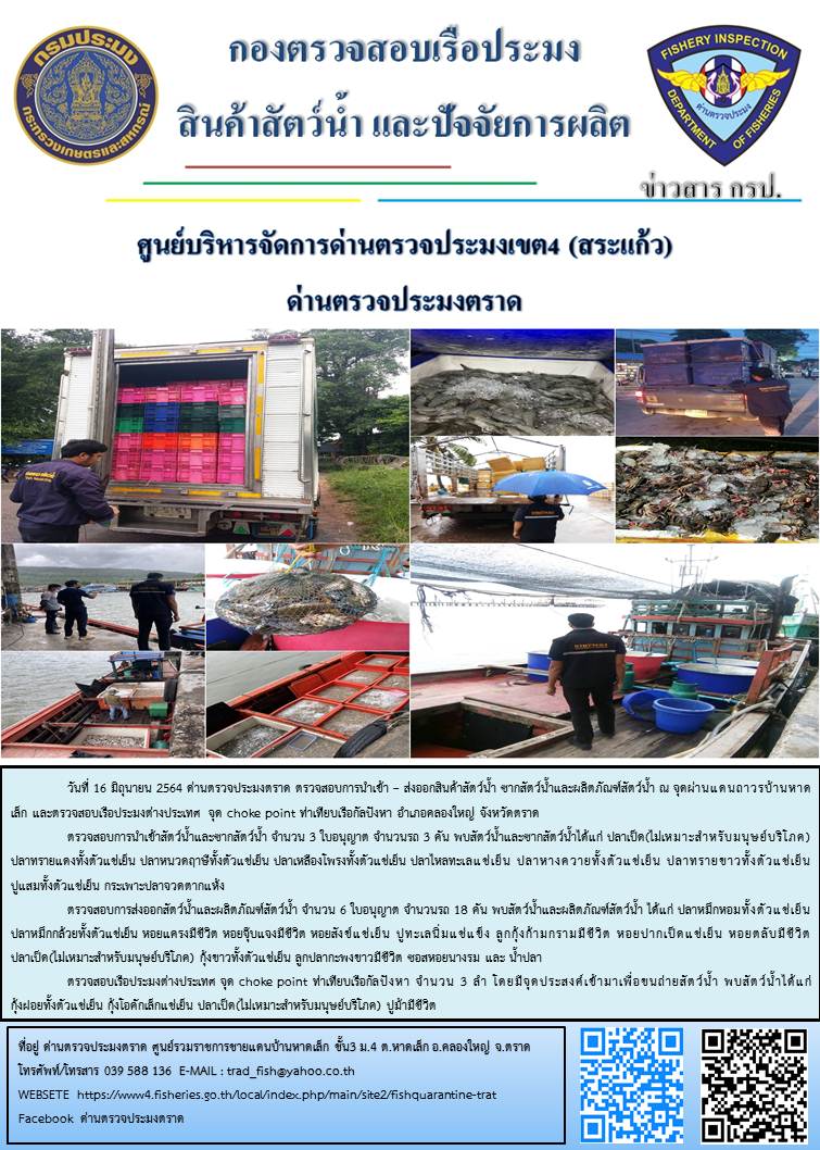 วันที่ 16 มิถุนายน 2564 ด่านตรวจประมงตราด  ตรวจสอบการนำเข้า – ส่งออกสินค้าสัตว์น้ำ ซากสัตว์น้ำและผลิตภัณฑ์สัตว์น้ำ ณ จุดผ่านแดนถาวรบ้านหาดเล็ก  ตรวจสอบเรือประมงต่างประเทศ จุด choke point ท่าเทียบเรือกัลปังหา อำเภอคลองใหญ่ จังหวัดตราด และ ตรวจสอบเรือประมงไทย ที่แจ้งเข้า - ออกผ่านระบบ Fishing info2 ร่วมกับชุดสหวิชาชีพ กรมเจ้าท่า กรมจัดหางาน กรมสวัสดิการ และคุ้มครองแผนงาน และล่ามภาษากัมพูชา เขตพื้นที่อำเภอคลองใหญ่ อำเภอเมืองและอำเภอแหลมงอบ จังหวัดตราด..คลิก