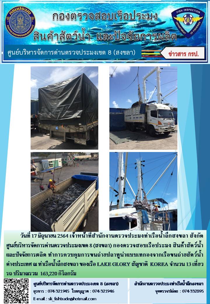 วันที่ 17 มิถุนายน 2564 เจ้าหน้าที่สำนักงานตรวจประมงท่าเรือน้ำลึกสงขลา สังกัด ศูนย์บริหารจัดการด่านตรวจประมงเขต 8 (สงขลา) กองตรวจสอบเรือประมง สินค้าสัตว์น้ำ และปัจจัยการผลิต ทำการควบคุมการขนถ่ายปลาทูน่าแบบเทกองจากเรือขนถ่ายสัตว์น้ำต่างประเทศ ณ ท่าเรือน้ำลึกสงขลา ของเรือ LAKE GLORY สัญชาติ  KOREA 