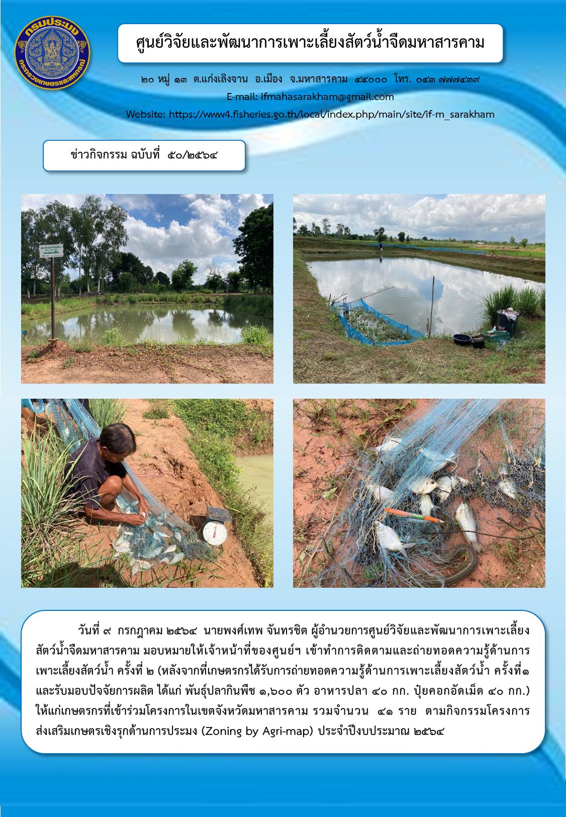 ติดตามและถ่ายทอดความรู้ด้านการเพาะเลี้ยงสัตว์น้ำ ครั้งที่ ๒ ให้แก่เกษตรกรที่เข้าร่วมโครงการในเขตจังหวัดมหาสารคาม รวมจำนวน  ๔๑ ราย  ตามกิจกรรมโครงการส่งเสริมเกษตรเชิงรุกด้านการประมง (Zoning by Agri-map)..คลิก