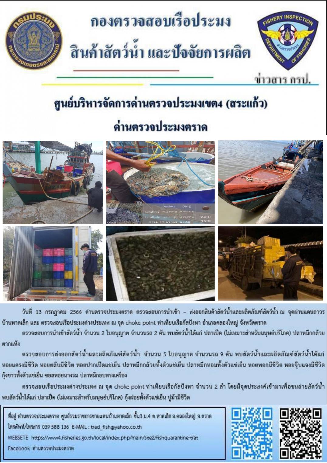 วันที่ 13 กรกฎาคม 2564 ด่านตรวจประมงตราด  ตรวจสอบการนำเข้า – ส่งออกสินค้าสัตว์น้ำและผลิตภัณฑ์สัตว์น้ำ ณ จุดผ่านแดนถาวรบ้านหาดเล็ก  ตรวจสอบเรือประมงต่างประเทศ จุด choke point ท่าเทียบเรือกัลปังหา อำเภอคลองใหญ่ จังหวัดตราด และ ตรวจสอบเรือประมงไทย ที่แจ้งเข้า - ออกผ่านระบบ Fishing info2 ร่วมกับชุดสหวิชาชีพ กรมเจ้าท่า กรมจัดหางาน กรมสวัสดิการ และคุ้มครองแผนงาน และล่ามภาษากัมพูชา เขตพื้นที่อำเภอคลองใหญ่ อำเภอเมืองและอำเภอแหลมงอบ จังหวัดตราด..คลิก