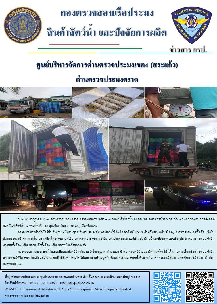 วันที่ 20 กรกฎาคม 2564 ด่านตรวจประมงตราด  ตรวจสอบการนำเข้า – ส่งออกสินค้าสัตว์น้ำ ณ จุดผ่านแดนถาวรบ้านหาดเล็ก  ตรวจสอบการส่งออกผลิตภัณฑ์สัตว์น้ำ ณ ท่าเทียบเรือ ส.กฤตรวัณ อำเภอคลองใหญ่ จังหวัดตราด และ ตรวจสอบเรือประมงไทย ที่แจ้งเข้า - ออกผ่านระบบ Fishing info2 ร่วมกับชุดสหวิชาชีพ กรมเจ้าท่า กรมจัดหางาน กรมสวัสดิการ และคุ้มครองแผนงาน และล่ามภาษากัมพูชา เขตพื้นที่อำเภอคลองใหญ่ อำเภอเมืองและอำเภอแหลมงอบ จังหวัดตราด..คลิก