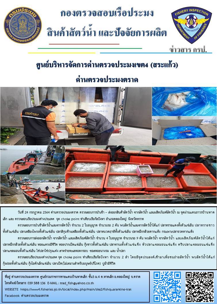 วันที่ 24 กรกฎาคม 2564 ด่านตรวจประมงตราด  ตรวจสอบการนำเข้า – ส่งออกสินค้าสัตว์น้ำ ซากสัตว์น้ำ และผลิตภัณฑ์สัตว์น้ำ ณ จุดผ่านแดนถาวรบ้านหาดเล็ก  ตรวจสอบเรือประมงต่างประเทศ จุด choke point ท่าเทียบเรือกัลปังหา อำเภอคลองใหญ่ จังหวัดตราด และ ตรวจสอบเรือประมงไทย ที่แจ้งเข้า - ออกผ่านระบบ Fishing info2 ร่วมกับชุดสหวิชาชีพ กรมเจ้าท่า กรมจัดหางาน กรมสวัสดิการ และคุ้มครองแผนงาน และล่ามภาษากัมพูชา เขตพื้นที่อำเภอคลองใหญ่ อำเภอเมืองและอำเภอแหลมงอบ จังหวัดตราด..คลิก
