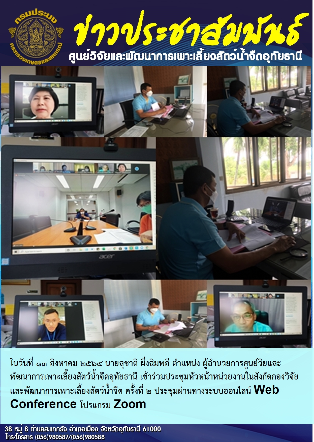 ในวันที่ 13 สิงหาคม 2564 นายสุชาติ  ผึ่งฉิมพลี ตำแหน่ง ผู้อำนวยการศูนย์วิจัยและพัฒนาการเพาะเลี้ยงสัตว์น้ำจืดอุทัยธานี เข้าร่วมประชุมหัวหน้าหน่วยงานในสังกัดกองวิจัยและพัฒนาการเพาะเลี้ยงสัตว์น้ำจืด ครั้งที่ 2 ประชุมผ่านทางระบบออนไลน์ Web Conference โปรแกรม Zoom..คลิก
