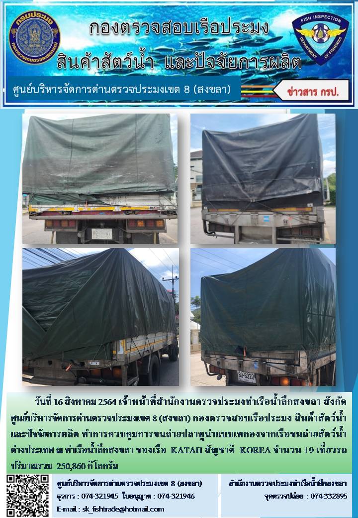 วันที่ 16 สิงหาคม 2564 เจ้าหน้าที่สำนักงานตรวจประมงท่าเรือน้ำลึกสงขลา สังกัด  ศูนย์บริหารจัดการด่านตรวจประมงเขต 8 (สงขลา) กองตรวจสอบเรือประมง สินค้าสัตว์น้ำ และปัจจัยการผลิต ทำการควบคุมการขนถ่ายปลาทูน่าแบบเทกองจากเรือขนถ่ายสัตว์น้ำต่างประเทศ ณ ท่าเรือน้ำลึกสงขลา ของเรือ  KATAH สัญชาติ  KOREA..คลิก
