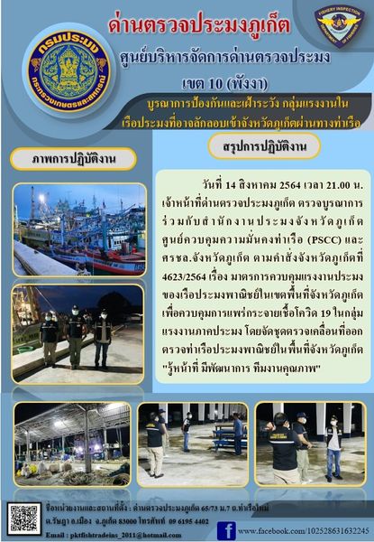 วันที่ 14 สิงหาคม 2564 เวลา 21.00 น. เจ้าหน้าที่ด่านตรวจประมงภูเก็ต ตรวจบูรณาการร่วมกับสำนักงานประมงจังหวัดภูเก็ต ศูนย์ควบคุมความมั่นคงท่าเรือ(PSCC) และศรชล.จังหวัดภูเก็ต ตามคำสั่งจังหวัดภูเก็ตที่ 4623/2564 เรื่อง มาตรการควบคุมแรงงานประมงของเรือประมงพาณิชย์ในเขตพื้นที่จังหวัดภูเก็ต  เพื่อควบคุมการแพร่กระจายเชื้อโควิด 19 ในกลุ่มแรงงานภาคประมง โดยจัดชุดตรวจเคลื่อนที่ออกตรวจท่าเรือประมงพาณิชย์ในพื้นที่จังหวัดภูเก็ต