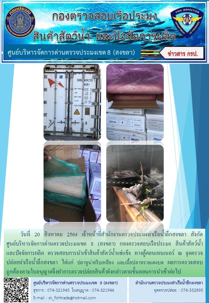 วันที่ 20 สิงหาคม 2564 เจ้าหน้าที่สำนักงานตรวจประมงท่าเรือน้ำลึกสงขลา สังกัด           ศูนย์บริหารจัดการด่านตรวจประมงเขต 8 (สงขลา) กองตรวจสอบเรือประมง สินค้าสัตว์น้ำ     และปัจจัยการผลิต ตรวจสอบการนำเข้าสินค้าสัตว์น้ำแช่แข็ง ทางตู้คอนเทนเนอร์ ณ จุดตรวจปล่อยท่าเรือน้ำลึกสงขลา..คลิก