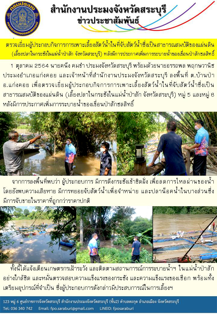 ประมงจังหวัดสระบุรี มอบหมายเจ้าหน้าที่สำนักงานสระบุรี ลงพื้นที่ เพื่อตรวจเยี่ยมผู้ประกอบกิจการการเพาะเลี้ยงสัตว์น้ำในที่จับสัตว์น้ำซึ่งเป็นสาธารณสมบัติของแผ่นดิน (เลี้ยงปลาในกระชังในแม่น้ำป่าสัก จังหวัดสระบุรี) หลังมีการประกาศเพิ่มการระบายน้ำของเขื่อนป่าสักชลสิทธิ์  ..คลิก