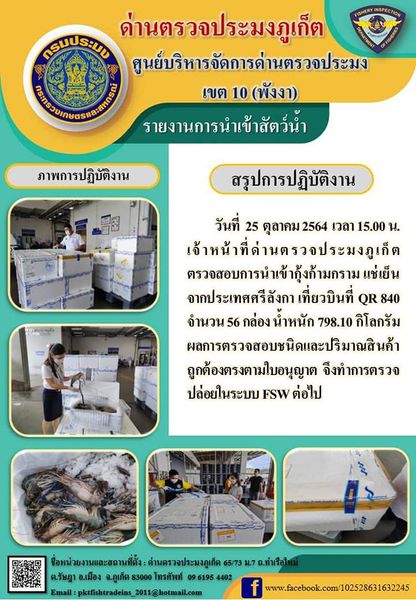 วันที่ 25 ตุลาคม 2564 เวลา 15.00 น. เจ้าหน้าที่ด่านตรวจประมงภูเก็ต ตรวจสอบการนำเข้ากุ้งก้ามกรามแช่เย็นจากประเทศศรีลังกา เที่ยวบิน QR 840 จำนวน 56 กล่อง น้ำหนัก 798.10 กิโลกรัม ผลการตรวจสอบชนิด และปริมาณสินค้าถูกต้องตรงตามใบอนุญาต จึงทำการตรวจปล่อยในระบบ FSW ต่อไป..คลิก