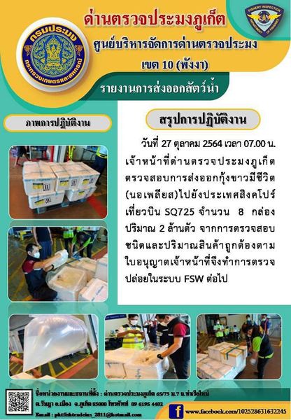 วันที่ 27 ตุลาคม 2564 เวลา 07.00 น. เจ้าหน้าที่ด่านตรวจประมงภูเก็ตตรวจสอบการส่งออกลูกกุ้งขาวมีชีวิต (นอเพลียส) จำนวน 8 กล่อง ปริมาณ 2 ล้านตัว ไปยังสิงคโปร์ เที่ยวบินที่ SQ725 จากการตรวจสอบชนิดและปริมาณสินค้าถูกต้องตรงตามใบอนุญาต จึงทำการตรวจปล่อยในระบบ FSW ต่อไป..คลิก