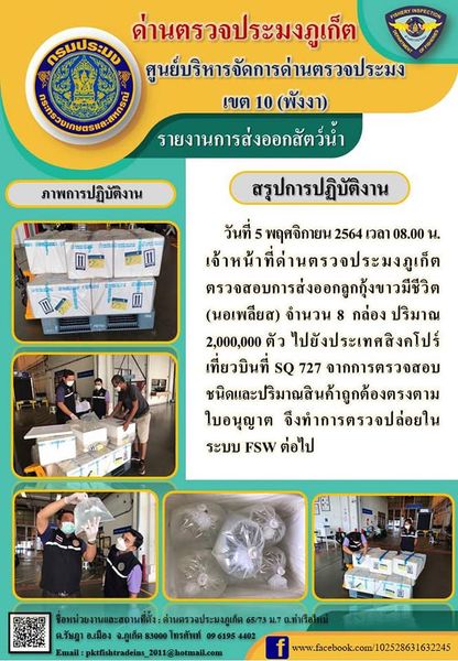 วันที่ 5 พฤศจิกายน 2564 เวลา 08.00 น. เจ้าหน้าที่ด่านตรวจประมงภูเก็ตตรวจสอบการส่งออกลูกกุ้งขาวมีชีวิต (นอเพลียส) จำนวน 8 กล่อง ปริมาณ 2 ล้านตัว ไปยังสิงคโปร์ เที่ยวบินที่ SQ727 จากการตรวจสอบชนิดและปริมาณสินค้าถูกต้องตรงตามใบอนุญาต จึงทำการตรวจปล่อยในระบบ FSW ต่อไป..คลิก
