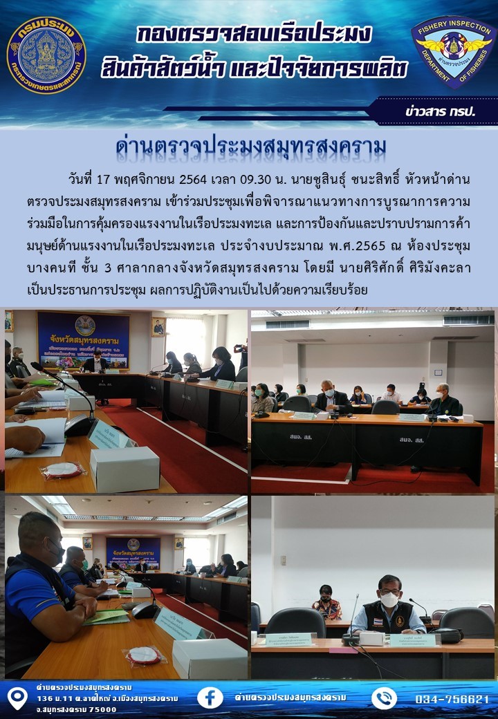วันที่ 17 พฤศจิกายน 2564 เวลา 09.30 น. นายชูสินธุ์ ชนะสิทธิ์ หัวหน้าด่านตรวจประมงสมุทรสงคราม เข้าร่วมประชุมเพื่อพิจารณาแนวทางการบูรณาการความร่วมมือในการคุ้มครองแรงงานในเรือประมงทะเล และการป้องกันและปราบปรามการค้ามนุษย์ด้านแรงงานในเรือประมงทะเล ประจำงบประมาณ พ.ศ.2565..คลิก