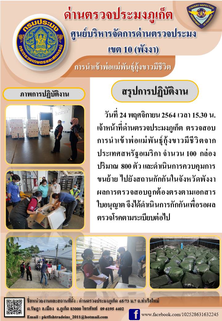 วันที่ 24 พฤศจิกายน 2564 เวลา 15.30 น. เจ้าหน้าที่ด่านตรวจประมงภูเก็ต ตรวจสอบการนำเข้าพ่อแม่พันธุ์กุ้งขาวมีชีวิตจากประเทศสหรัฐอเมริกาจำนวน 100 กล่อง ปริมาณ 800 ตัว และดำเนินการควบคุมการขนย้าย ไปยังสถานกักกันในจังหวัดพังงา ผลการตรวจสอบถูกต้องตรงตามเอกสารใบอนุญาต จึงได้ดำเนินการกักกันเพื่อรอผลตรวจโรคตามระเบียบต่อไป..คลิก