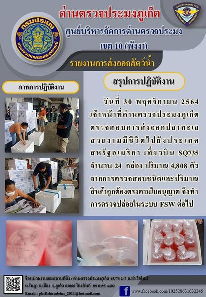 วันที่ 30 พฤศจิกายน 2564 เวลา 15.30 น. เจ้าหน้าที่ด่านตรวจประมงภูเก็ตตรวจสอบการส่งออกปลาทะเลสวยงามมีชีวิตไปยังประเทศสหรัฐอเมริกา เที่ยวบิน SQ735 จำนวน 24 กล่อง ปริมาณ 4,808 ตัว จากการตรวจสอบชนิดและปริมาณสินค้าถูกต้องตรงตามใบอนุญาต  จึงทำการตรวจปล่อยในระบบ FSW ต่อไป..คลิก