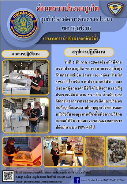 วันที่ 2 ธันวาคม 2564 เจ้าหน้าที่ด่านตรวจประมงภูเก็ต ตรวจสอบการนำเข้ากุ้งก้ามกรามแช่เย็น จำนวน 60 กล่อง น้ำหนัก829.40 กิโลกรัม จากประเทศศรีลังกา และส่งออกกุ้งกุลาดำมีชีวิตไปยังสาธารณรัฐประชาชนจีน จำนวน 274 กล่อง น้ำหนัก 3,288 กิโลกรัม จากการตรวจสอบชนิดและปริมาณสินค้าถูกต้องตรงตามใบอนุญาต จึงทำการออกหนังสือรับรองสุขภาพสัตว์น้ำเพื่อการบริโภคส่งออกไปจีน (Health certificate) และตรวจปล่อยในระบบ FSW ต่อไป..คลิก