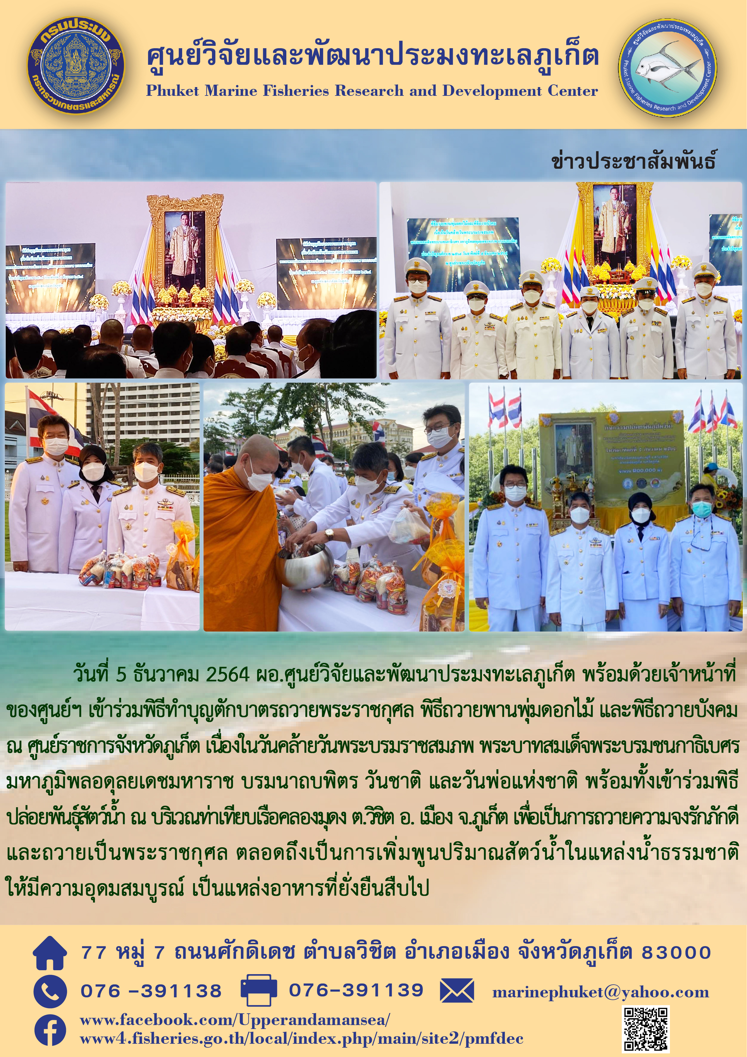 วันที่ 5 ธันวาคม 2564 ศูนย์วิจัยและพัฒนาประมงทะเลภูเก็ต เข้าร่วมกิจกรรมเนื่องในวันคล้ายวันพระบรมราชสมภพ พระบาทสมเด็จพระบรมชนกาธิเบศร มหาภูมิพลอดุลยเดชมหาราชบรมนาถบพิตร วันชาติ และวันพ่อแห่งชาติ 5 ธันวาคม 2564..คลิก