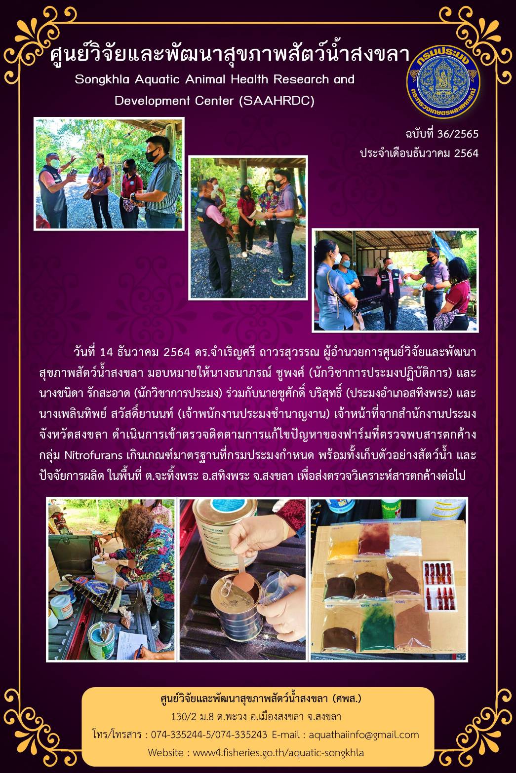 ฉบับมี่ 36/2565 ศูนย์วิจัยและพัฒนาสุขภาพสัตว์น้ำสงขลา ดำเนินการเข้าตรวจติดตามการแก้ไขปัญหาของฟาร์มที่ตรวจพบสารตกค้าง กลุ่ม Nitrofurans เกินเกณฑ์มาตรฐานที่กรมประมงกำหนด พร้อมทั้งเก็บตัวอย่างสัตว์น้ำ และ ปัจจัยการผลิต ในพื้นที่ ต.จะทิ้งพระ อ.สทิงพระ จ.สงขลา..คลิก