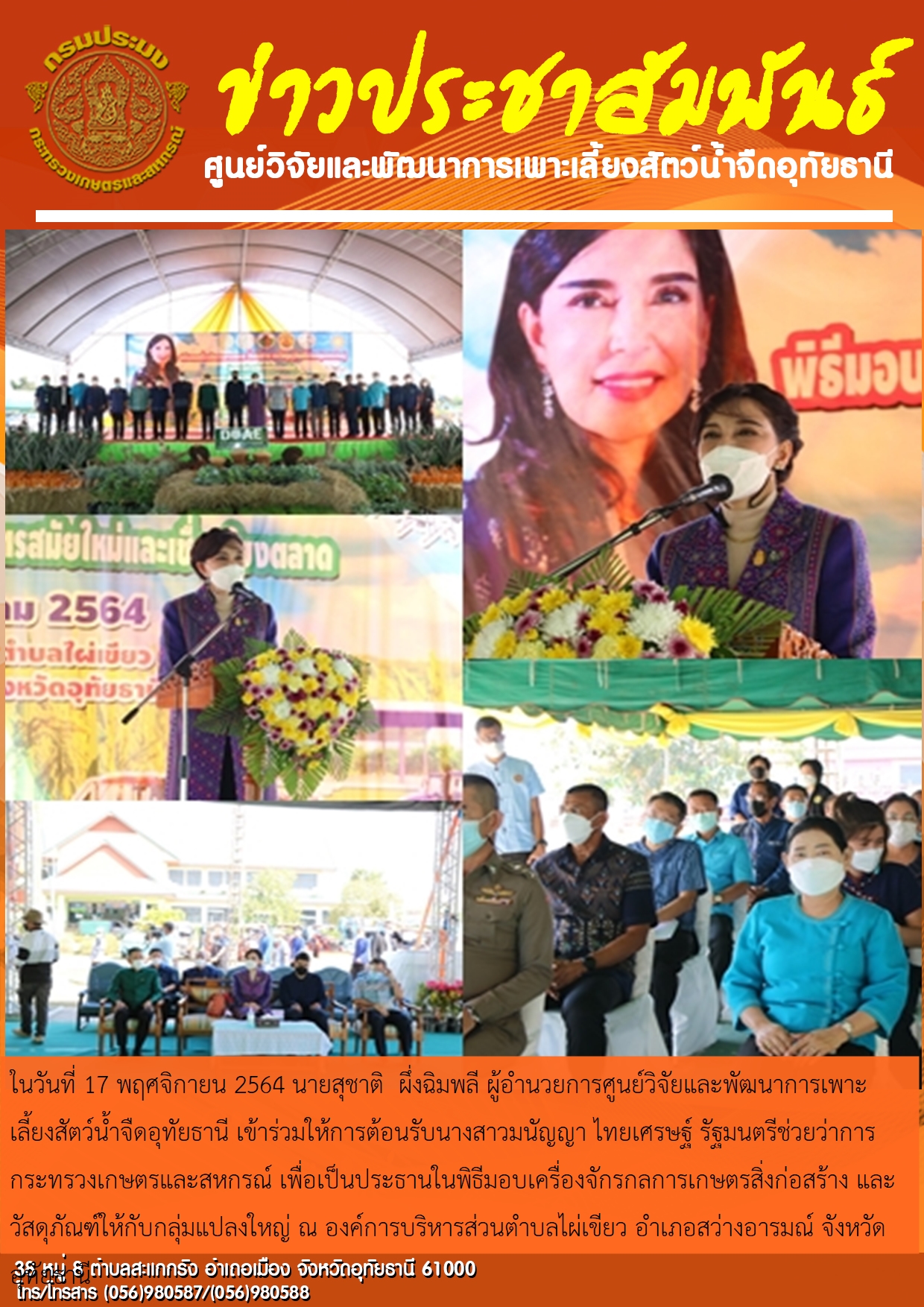 ในวันที่ 17 พฤศจิกายน 2564 นายสุชาติ  ผึ่งฉิมพลี ผู้อำนวยการศูนย์วิจัยและพัฒนาการเพาะเลี้ยงสัตว์น้ำจืดอุทัยธานี เข้าร่วมให้การต้อนรับนางสาวมนัญญา ไทยเศรษฐ์ รัฐมนตรีช่วยว่าการกระทรวงเกษตรและสหกรณ์ เพื่อเป็นประธานในพิธีมอบเครื่องจักรกลการเกษตรสิ่งก่อสร้าง และวัสดุภัณฑ์ให้กับกลุ่มแปลงใหญ่ ณ องค์การบริหารส่วนตำบลไผ่เขียว อำเภอสว่างอารมณ์ จังหวัดอุทัยธานี