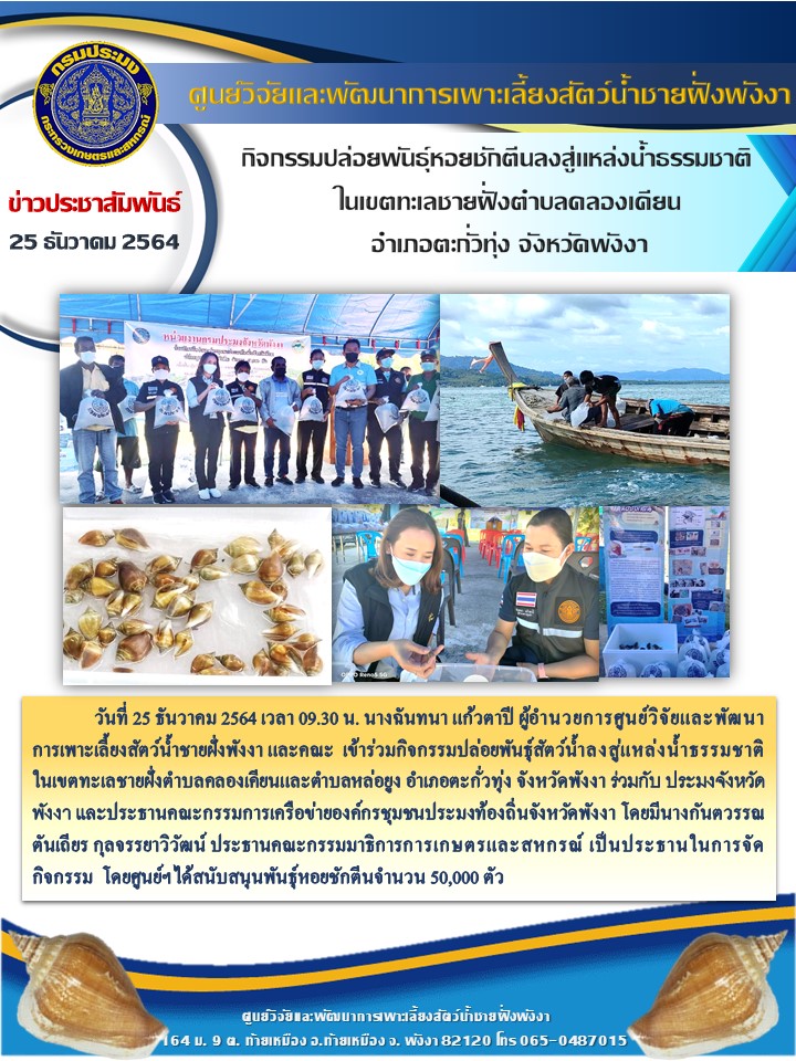 วันที่ 25 ธันวาคม 2564 เวลา 09.30 น. นางฉันทนา แก้วตาปี ผู้อำนวยการศูนย์วิจัยและพัฒนาการเพาะเลี้ยงสัตว์น้ำชายฝั่งพังงา และคณะ ร่วมกับสำนักงานประมงจังหวัดพังงา เข้าร่วมกิจกรรมปล่อยพันธุ์สัตว์น้ำลงสู่แหล่งน้ำธรรมชาติในเขตทะเลชายฝั่งตำบลคลองเคียนและตำบลหล่อยูง อำเภอตะกั่วทุ่ง จังหวัดพังงา ณ บ้านบางจัน ตำบลหล่อยูง        อำเภอตะกั่วทุ่ง จังหวัดพังงา ตามนโยบายกรมประมง โดยมีนางกันตวรรณ ตันเถียร กุลจรรยาวิวัฒน์ ประธานคณะกรรมมาธิการการเกษตรและสหกรณ์ เป็นประธานในการจัดกิจกรรม โดยศูนย์ฯได้สนับสนุนพันธุ์หอยชักตีน จำนวน 50,000 ตัว