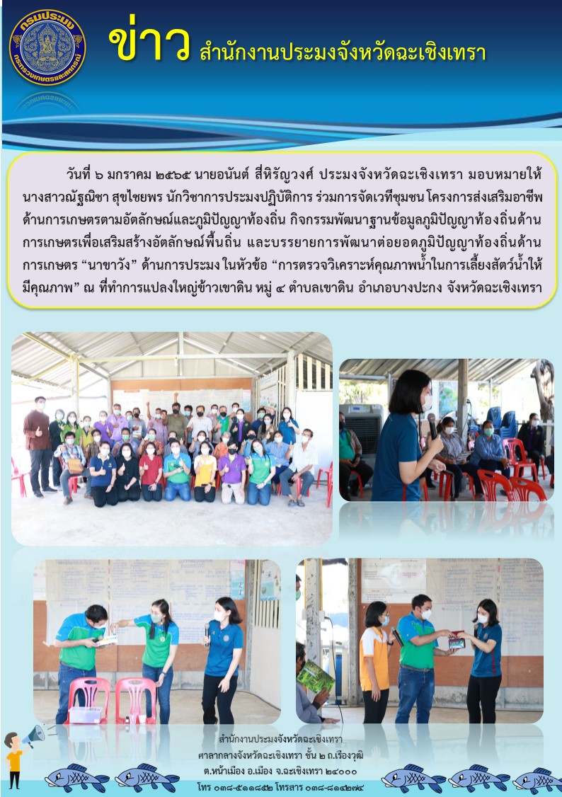 ประมงจังหวัดฉะเชิงเทรามอบหมายให้ นางสาวณัฐณิชา สุขไชยพร นักวิชาการประมงปฏิบัติการ ร่วมจัดเวทีชุมชน โครงการส่งเสริมอาชีพด้านการเกษตรตามอัตตลักษณ์และภูมิปัญญาท้องถิ่น กิจกรรมพัฒนาฐานข้อมูลภูมิปัญญาท้องถิ่น ณ ที่ทำการแปลงใหญ่ข้าวเขาดิน หมู่ 4 ตำบลเขาดิน อำเภอบางปะกง..คลิก