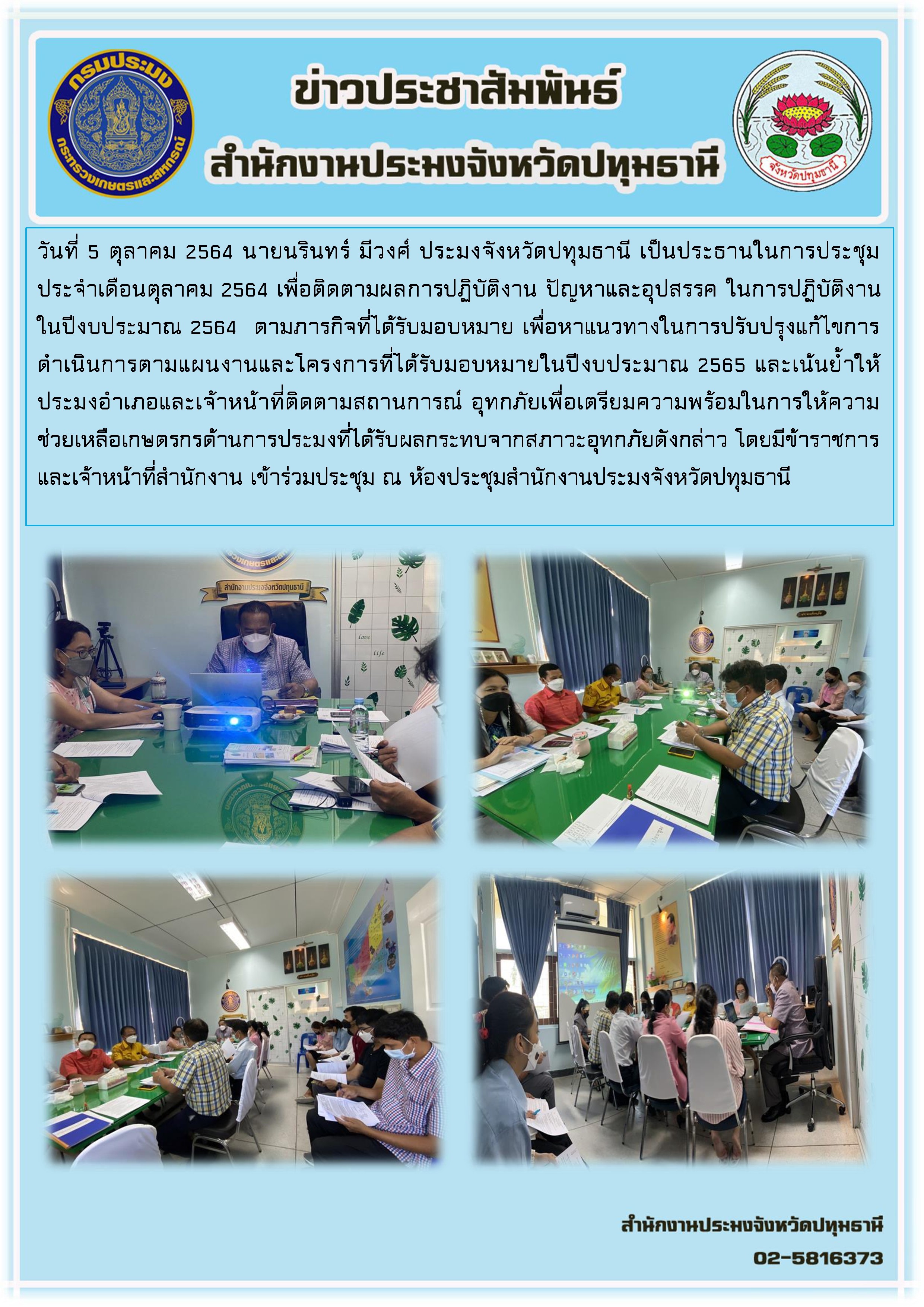 วันที่ 5 ตุลาคม 2564 นายนรินทร์ มีวงศ์ ประมงจังหวัดปทุมธานี เป็นประธานในการประชุม ประจำเดือนตุลาคม 2564 เพื่อติดตามผลการปฏิบัติงาน ปัญหาและอุปสรรค     ในการปฏิบัติงาน ในปีงบประมาณ 2564  ตามภารกิจที่ได้รับมอบหมาย เพื่อหาแนวทางในการปรับปรุงแก้ไขการดำเนินการตามแผนงานและโครงการที่ได้รับมอบหมายในปีงบประมาณ 2565 และเน้นย้ำให้ประมงอำเภอและเจ้าหน้าที่ติดตามสถานการณ์ อุทกภัยเพื่อเตรียมความพร้อมในการให้ความช่วยเหลือเกษตรกรด้านการประมงที่ได้รับผลกระทบจากสภาวะอุทกภัยดังกล่าว โดยมีข้าราชการ และเจ้าหน้าที่สำนักงาน เข้าร่วมประชุม ณ ห้องประชุมสำนักงานประมงจังหวัดปทุมธานี