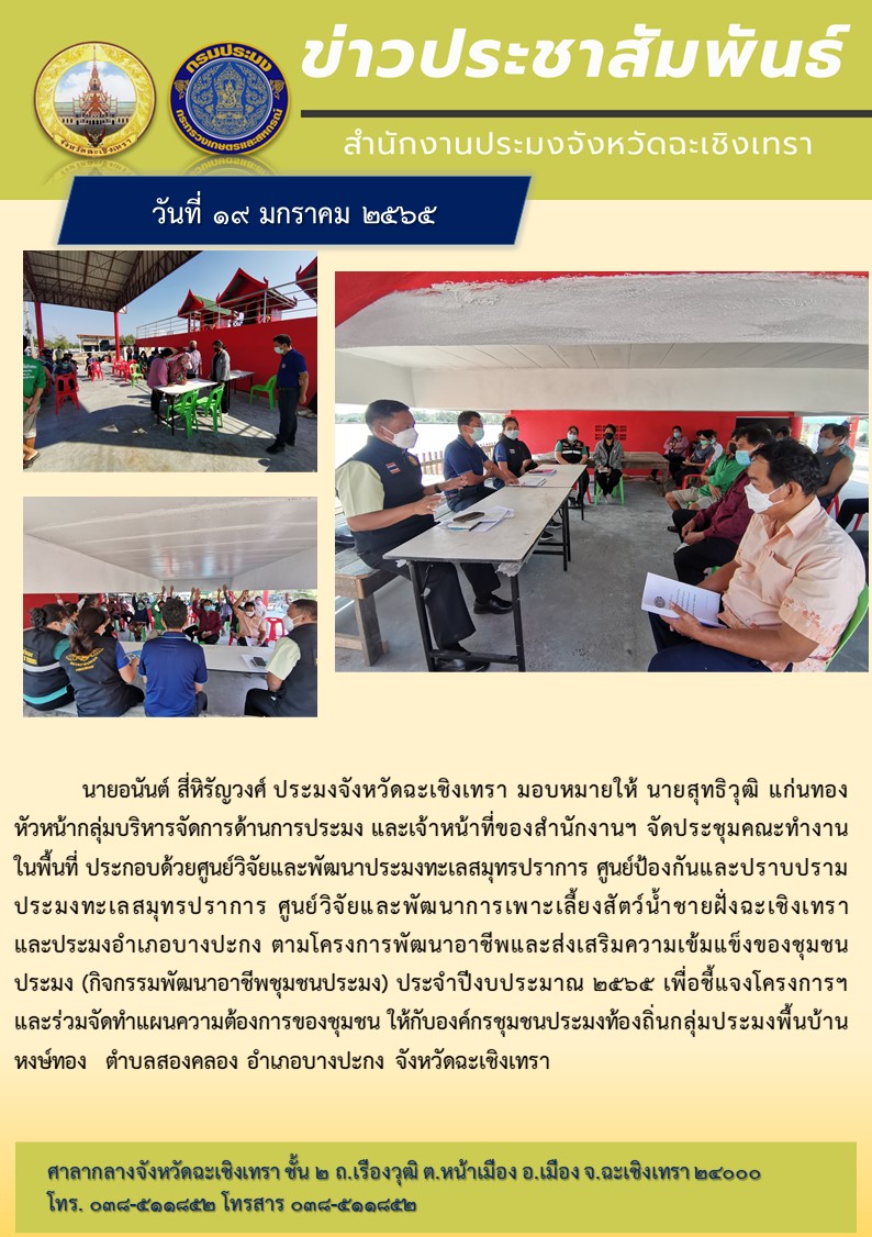 นายอนันต์ สี่หิรัญวงศ์ ประมงจังหวัดฉะเชิงเทรา มอบหมายให้ นายสุทธิวุฒิ แก่นทอง หัวหน้ากลุ่มบริหารจัดการด้านการประมง และเจ้าหน้าที่ของสำนักงานประมงจังหวัด จัดประชุมคณะทำงานในพื้นที่ ตามโครงการพัฒนาอาชีพและส่งเสริมความเข้มแข็งของชุมชนประมง (กิจกรรมพัฒนาอาชีพชุมชนประมง) ประจำปีงบประมาณ 2565 เพื่อชี้แจงโครงการฯ และร่วมจัดทำแผนความต้องการของชุมชน ให้กับองค์กรประมงชุมชนท้องถิ่นกลุ่มประมงพื้นบ้านหงษ์ทอง ตำบลสองคลอง อำเภอบางประกง จังหวัดฉะเชิงเทรา..คลิก