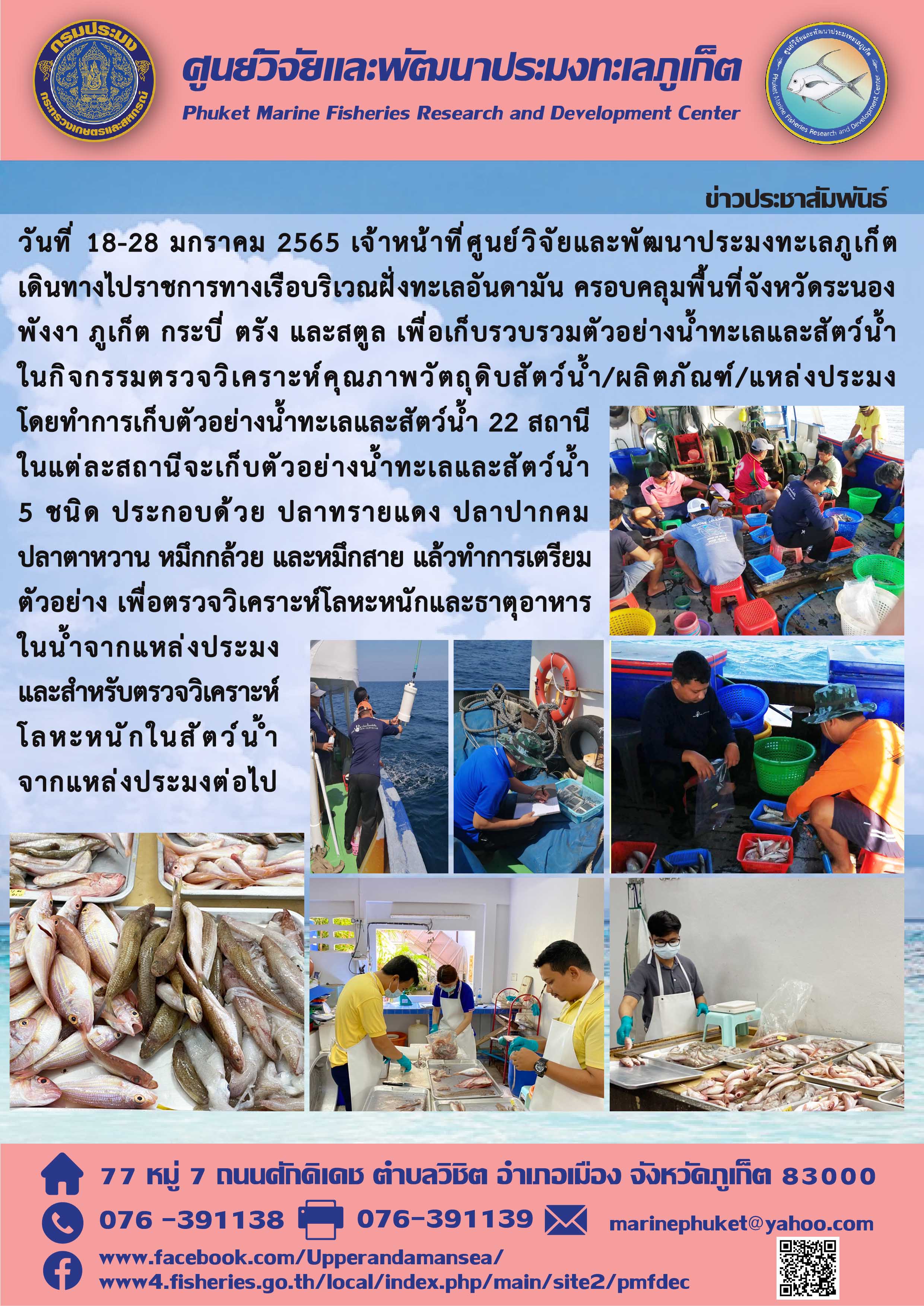 วันที่ 18-28 มกราคม 2565 เจ้าหน้าที่ศูนย์วิจัยและพัฒนาประมงทะเลภูเก็ต เดินทางไปราชการทางเรือบริเวณฝั่งทะเลอันดามัน ครอบคลุมพื้นที่จังหวัดระนอง พังงา ภูเก็ต กระบี่ ตรัง และสตูล เพื่อเก็บรวบรวมตัวอย่างน้ำทะเลและสัตว์น้ำ ในกิจกรรมตรวจวิเคราะห์คุณภาพวัตถุดิบสัตว์น้ำ/ผลิตภัณฑ์/แหล่งประมง..คลิก