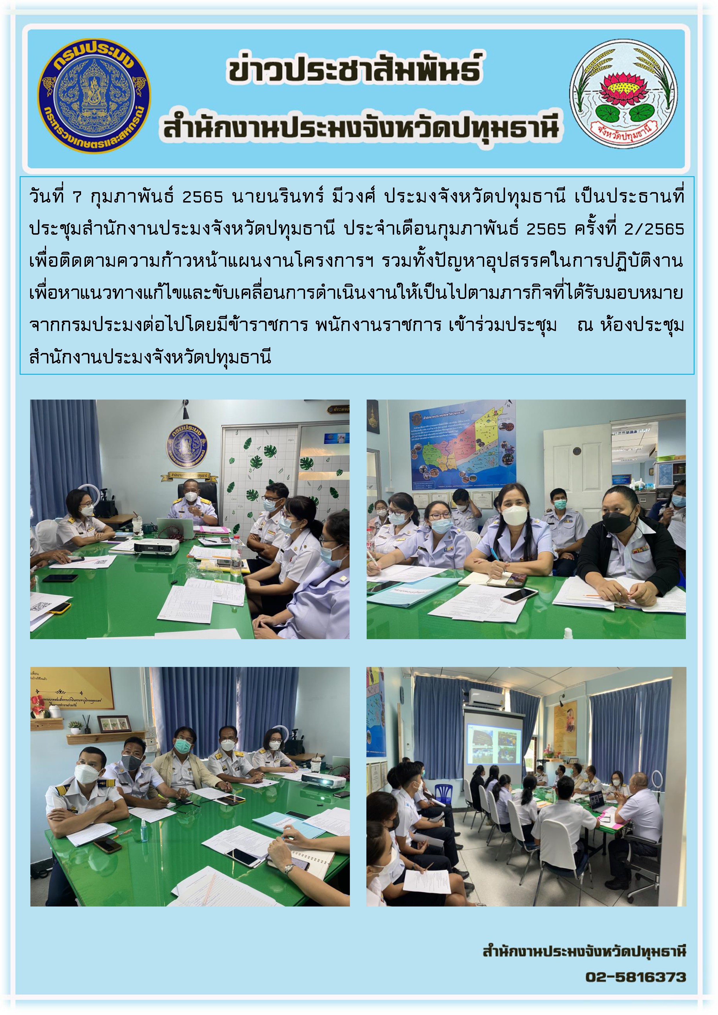 วันที่ 7 กุมภาพันธ์ 2565 นายนรินทร์ มีวงศ์ ประมงจังหวัดปทุมธานี เป็นประธานที่ประชุมสำนักงานประมงจังหวัดปทุมธานี ประจำเดือนกุมภาพันธ์ 2565 ครั้งที่ 2/2565 เพื่อติดตามความก้าวหน้าแผนงานโครงการฯ รวมทั้งปัญหาอุปสรรคในการปฏิบัติงาน เพื่อหาแนวทางแก้ไขและขับเคลื่อนการดำเนินงานให้เป็นไปตามภารกิจที่ได้รับมอบหมายจากกรมประมงต่อไปโดยมีข้าราชการ พนักงานราชการ เข้าร่วมประชุม ณ ห้องประชุมสำนักงานประมงจังหวัดปทุมธานี