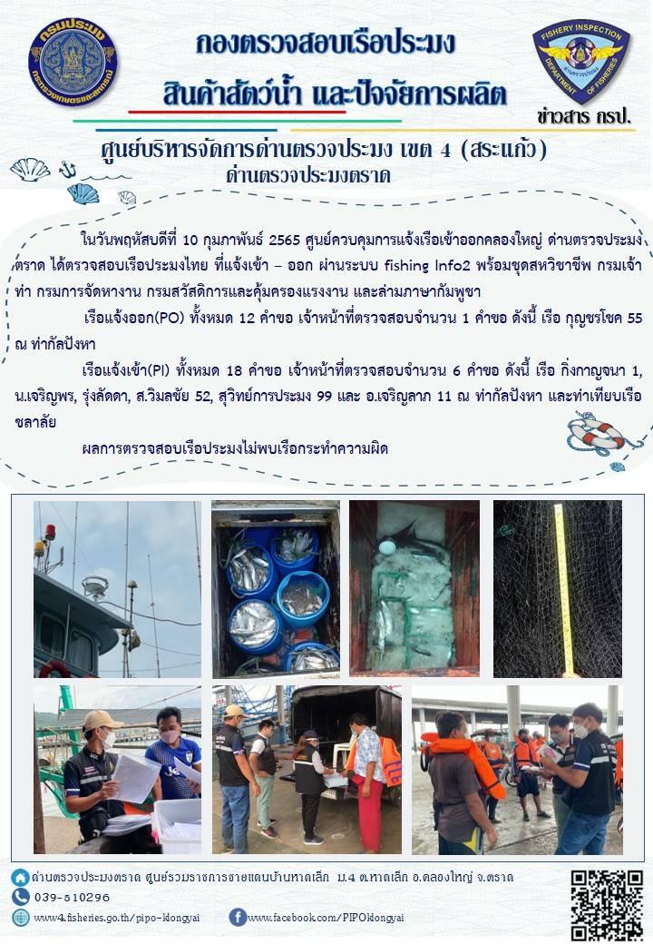 วันที่ 10 กุมภาพันธ์ 2565 ด่านตรวจประมงตราด ร่วมกับหน่วยเฉพาะกิจนาวิกโยธิน 182 บ้านหาดเล็ก ตรวจสอบการนำเข้า – ส่งออกสินค้าสัตว์น้ำ ซากสัตว์น้ำและผลิตภัณฑ์สัตว์น้ำ ณ จุดผ่านแดนถาวรบ้านหาดเล็ก ตรวจสอบเรือประมงต่างประเทศ ณ จุด Choke Point ท่าเทียบเรือกัลปังหา และ ตรวจสอบเรือประมงไทย ร่วมกับชุดสหวิชาชีพ กรมเจ้าท่า กรมการจัดหางาน กรมสวัสดิการและคุ้มครองแรงงานและล่ามภาษากัมพูชา ในพื้นที่อำเภอคลองใหญ่ อำเภอเมือง อำเภอแหลมงอบ  จังหวัดตราด..คลิก