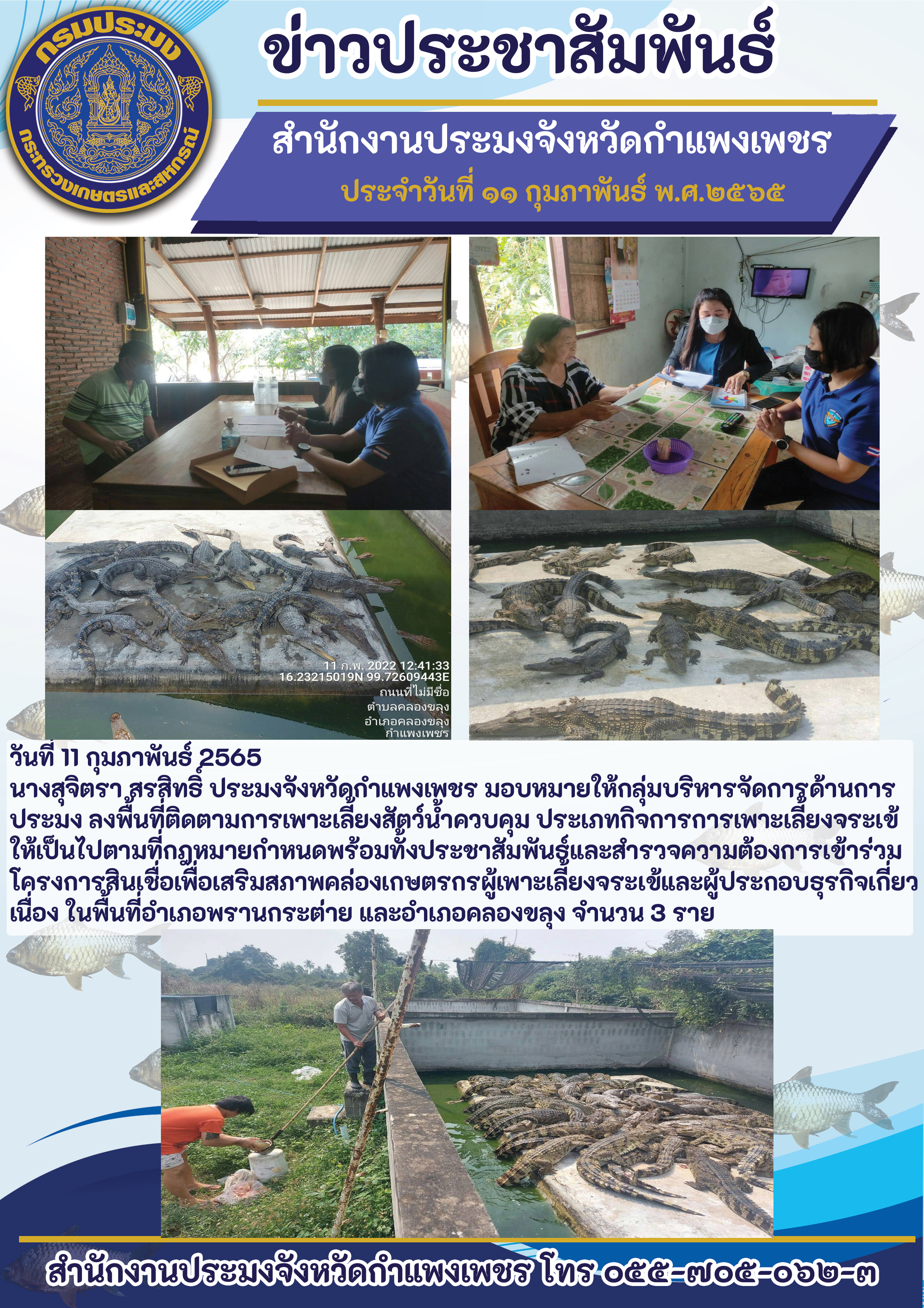 นางสุจิตรา สรสิทธิ์ ประมงจังหวัดกำแพงเพชรมอบหมายให้กลุ่มบริหารจัดการด้านการประมง ลงพื้นที่ติดตามการเพาะเลี้ยงสัตว์น้ำควบคุมประเภทกิจการการเพาะเลี้ยงจระเข้ ให้เป็นไปตามที่กฎหมายกำหนดพร้อมทั้งประชาสัมพันธ์และสำรวจความต้องการเข้าร่วมโครงการสินเชื่อเพื่อเสริมสภาพคล่องเกษตรกรผู้เพาะเลี้ยงจระเข้และผู้ประกอบธุรกิจเกี่ยวเนื่อง..คลิก