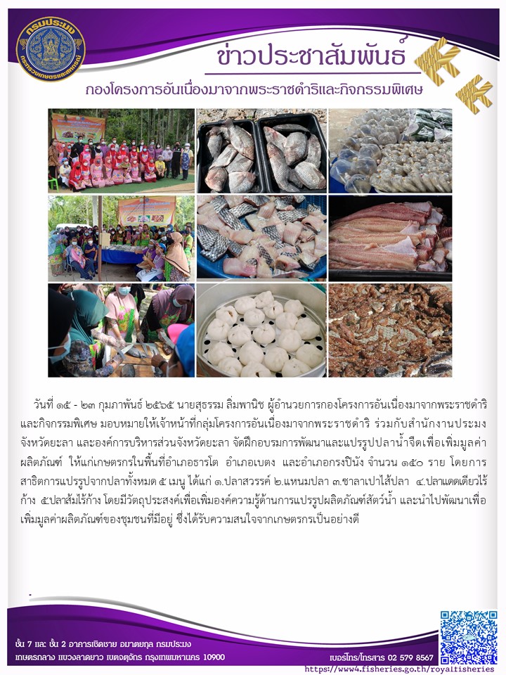 โครงการอันเนื่องมาจากพระราชดำริและกิจกรรมพิเศษ มอบหมายให้เจ้าหน้าที่กลุ่มโครงการอันเนื่องมาจากพระราชดำริ เข้าร่วมจัดฝึกอบรมการพัฒนาและแปรรูปปลาน้ำจืดเพื่อเพิ่มมูลค่าผลิตภัณฑ์ โดยหน่วยงานขององค์การบริหารสวน จังหวัดยะลา ร่วมกับสำนักงานประมงจังหวัดยะลา ให้กับเกษตรกรในพื้นที่อำเภอ ธารโต อำเภอเบตง และอำเภอกรงปินัง..คลิก