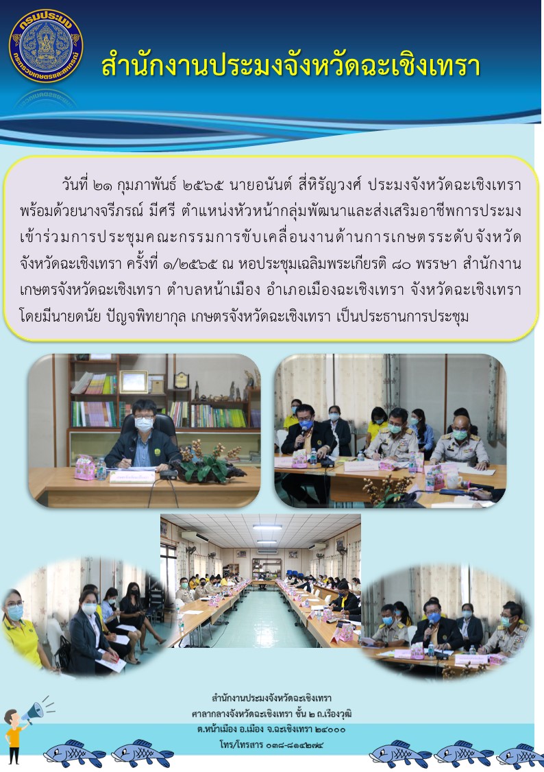 นายอนันต์ สี่หิรัญวงศ์ ประมงจังหวัดฉะเชิงเทรา พร้อมด้วยนางจรีภรณ์ มีศรี หัวหน้ากลุ่มพัฒนาและส่งเสริมอาชีพการประมง เข้าร่วมประชุมคณะกรรมการขับเคลื่อนงานด้านการเกษตรระดับจังหวัด ครั้งที่ 1/2565 ณ ห้องประชุมเฉลิมพระเกียรติ 80 พรรษา สำนักงานเกษตรจังหวัดฉะเชิงเทรา ตำบลหน้าเมือง อำเภอเมือง จังหวัดฉะเชิงเทรา..คลิก