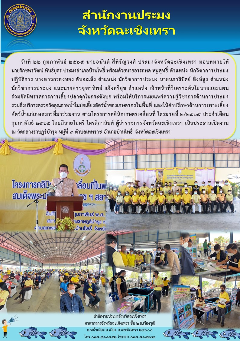 นายอนันต์ สี่หิรัญวงศ์ ประมงจังหวัดฉะเชิงเทรา มอบหมายให้ นายรักชพรวัฒน์ พันธ์บุตร ประมงอำเภอบ้านโพธิ์ พร้อมด้วยนายอรรถพล หฯูสุทธิ์ นักวิชาการประมงปฏิบัติการ นางสาวกรองทอง ตันฮะเส็ง นักวิชาการประมง (พนักงานราชการ) นายนภาธิปัตย์ สิงห์สูง นักวิชาการประมง (พนักงานราชการ) และนางสาวจุฑาทิพย์ แจ้งศรีสุข เจ้าหน้าที่วิเคราะห์นโยบายและแผนร่วมจัดนิทรรศการการเลี้ยงปลาดุกในกระชังบก พร้อมให้บริการเผยแพร่ความรู้วิชาการด้านการประมง รวมถึงบริการตรวจวัดคุณภาพน้ำในบ่อเลี้ยงสัตว์น้ำของเกษตรกรในพื้นที่ ตามโครงการคลีนิกเกษตรเคลื่อนที่ ครั้งที่ 2/2565 ณ วัดกลางราษฎร์บำรุง ตำบลเทพราช อำเภอบ้านโพธิ์ จังหวัดฉะเชิงเทรา..คลิก