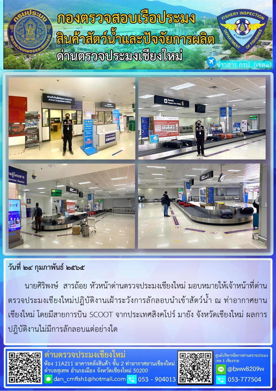 วันที่ 24 ก.พ. 65 นายศิริพงษ์  สารถ้อย หัวหน้าด่านตรวจประมงเชียงใหม่ มอบหมายให้เจ้าหน้าที่ด่านตรวจประมงเชียงใหม่ปฎิบัติงานเฝ้าระวังการลักลอบนำเข้าสัตว์น้ำ ณ ท่าอากาศยานเชียงใหม่..คลิก