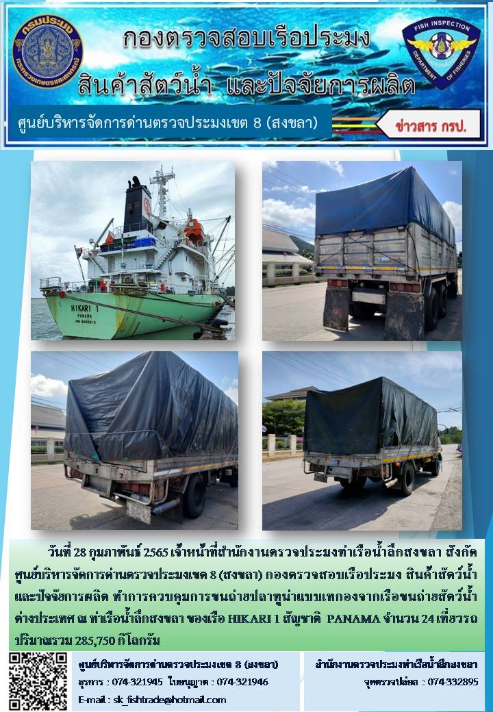 วันที่ 28 กุมภาพันธ์ 2565 เจ้าหน้าที่สำนักงานตรวจประมงท่าเรือน้ำลึกสงขลา สังกัด ศูนย์บริหารจัดการด่านตรวจประมงเขต 8 (สงขลา) กองตรวจสอบเรือประมง สินค้าสัตว์น้ำ และปัจจัยการผลิต ทำการควบคุมการขนถ่ายปลาทูน่าแบบเทกองจากเรือขนถ่ายสัตว์น้ำต่างประเทศ ณ ท่าเรือน้ำลึกสงขลา ของเรือ HIKARI 1 สัญชาติ  PANAMA..คลิก