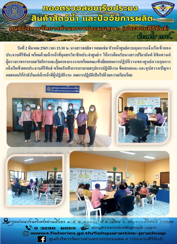 ในวันนี้ วันที่ 2 มีนาคม 2565 เวลา 15.30 น. นางสาวชลธิชา หอมแช่ม หัวหน้าศูนย์ควบคุมการแจ้งเรือเข้าออกประจวบคีรีขันธ์ พร้อมด้วยเจ้าหน้าที่ชุดสหวิชาชีพประจำศูนย์ฯ  ให้การต้อนรับนางสาวปรียานันท์ ลิขิตศานต์ ผู้ตรวจราชการกรมสวัสดิการและคุ้มครองแรงงานพร้อมคณะเข้าเยี่ยมชมการปฏิบัติงานของศูนย์ควบคุมการแจ้งเรือเข้าออกประจวบคีรีขันธ์..คลิก