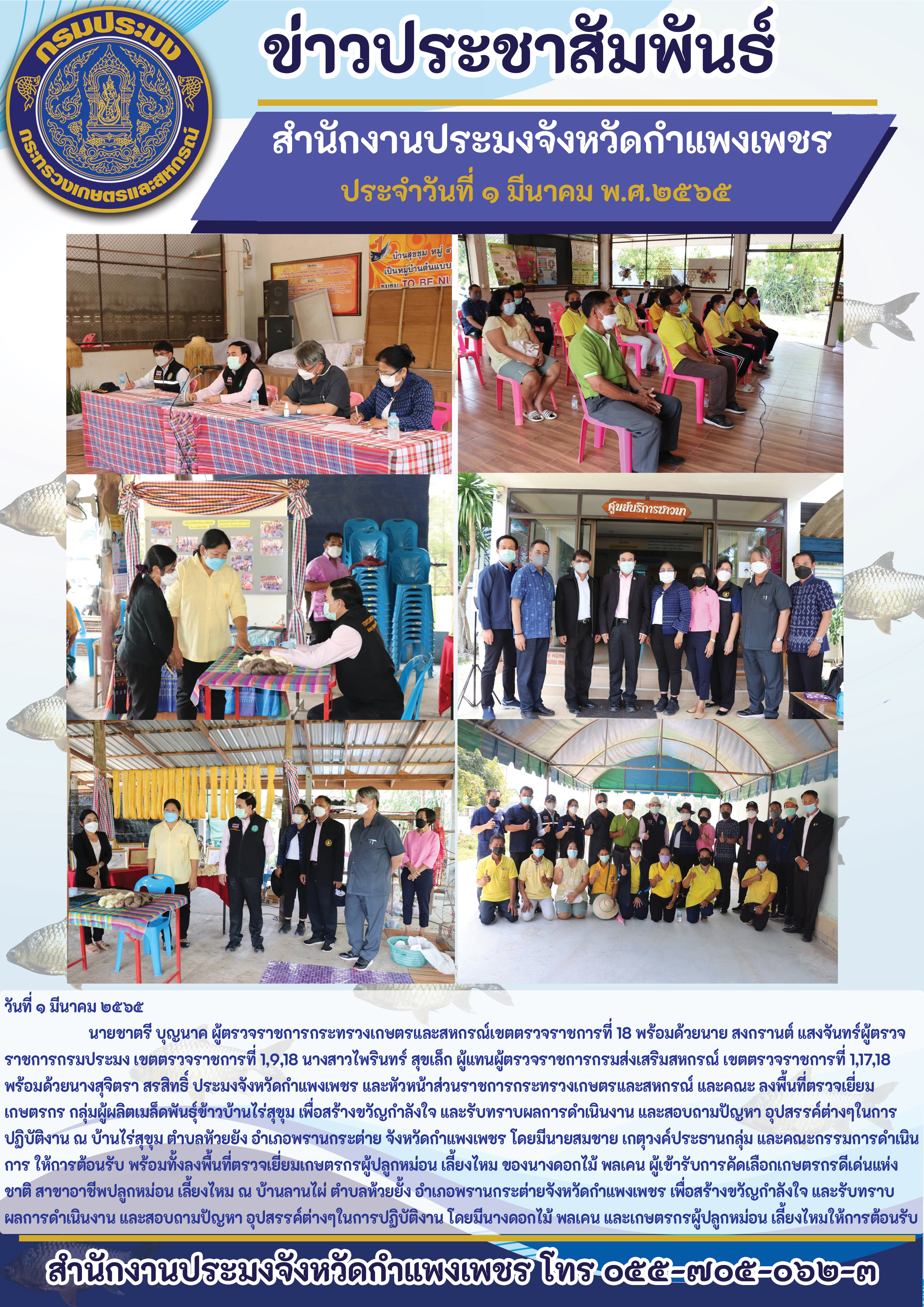 ผู้ตรวจราชการกระทรวงเกษตรและสหกรณ์เขตตรวจราชการที่ 18 พร้อมด้วยนาย สงกรานต์ แสงจันทร์ผู้ตรวจ ราชการกรมประมง นางสาวไพรินทร์ สุขเล็ก ผู้แทนผู้ตรวจราชการกรมส่งเสริมสหกรณ์  พร้อมด้วยนางสุจิตรา สรสิทธิ์ ประมงจังหวัดกำแพงเพชร และหัวหน้ส่วนราชการกระทรวงเกษตรและสหกรณ์ และคณะ ลงพื้นที่ตรวจเยี่ยมเกษตรกรกลุ่มผู้ผลิตเมล็ดพันธุ์ข้าวบ้านไร่สุขุม พร้อมทั้งลงพื้นที่ตรวจเยี่ยมเกษตรกรผู้ปลูกหม่อน เลี้ยงไหม