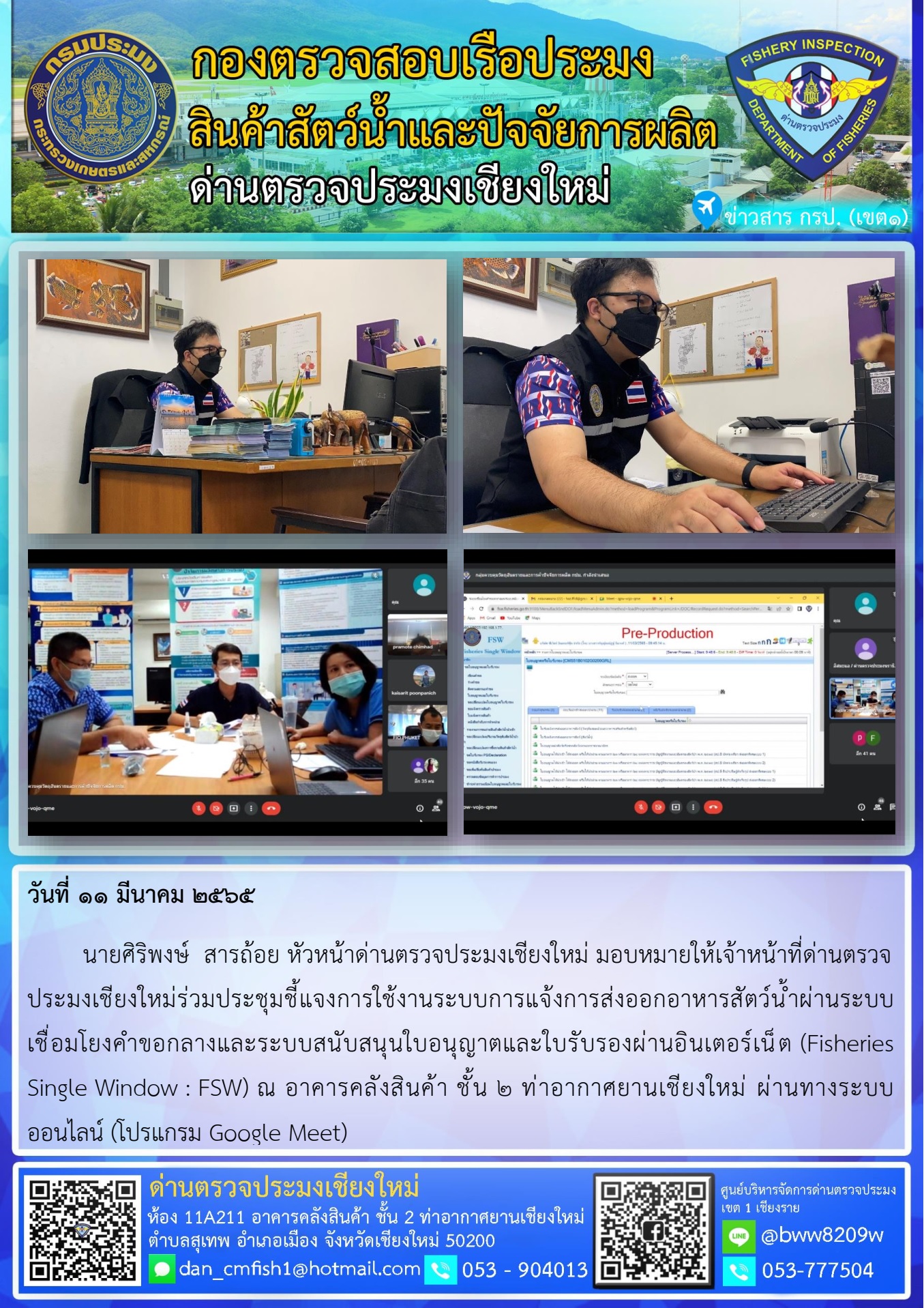วันที่ 11 มี.ค 65  นายศิริพงษ์  สารถ้อย หัวหน้าด่านตรวจประมงเชียงใหม่ มอบหมายให้เจ้าหน้าที่ด่านตรวจประมงเชียงใหม่ร่วมประชุมชี้แจงการใช้งานระบบการแจ้งการส่งออกอาหารสัตว์น้ำผ่านระบบเชื่อมโยงคำขอกลางและระบบสนับสนุนใบอนุญาตและใบรับรองผ่านอินเตอร์เน็ต (Fisheries Single Window : FSW)..คลิก