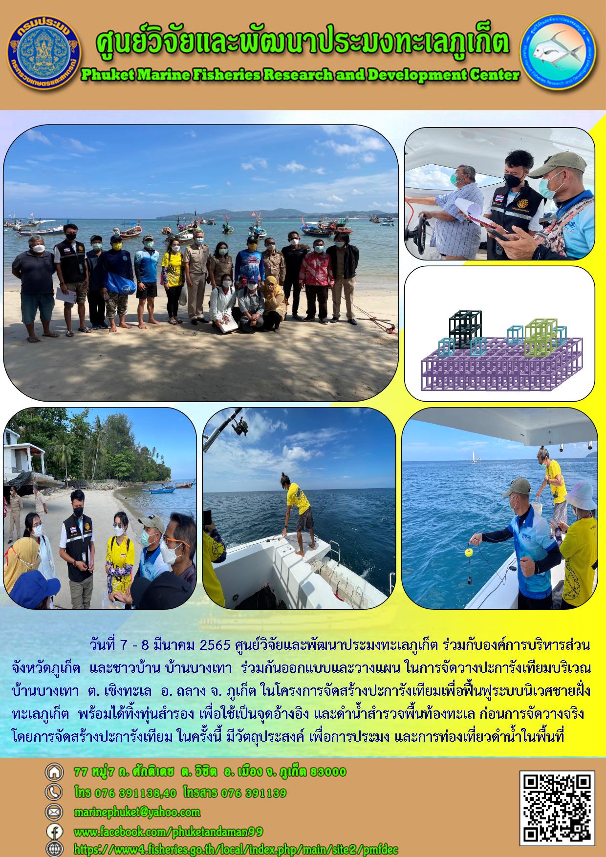 วันที่ 7-8 มีนาคม 2565 ศูนย์วิจัยและพัฒนาประมงทะเลภูเก็ต ร่วมกับองค์การบริหารส่วนจังหวัดภูเก็ต และชาวบ้าน บ้านบางเทา ร่วมกันออกแบบและวางแผน ในการจัดวางปะการังเทียมบริเวณบ้านบางเทา ต.เชิงทะเล อ.ถลาง จ.ภูเก็ต..คลิก