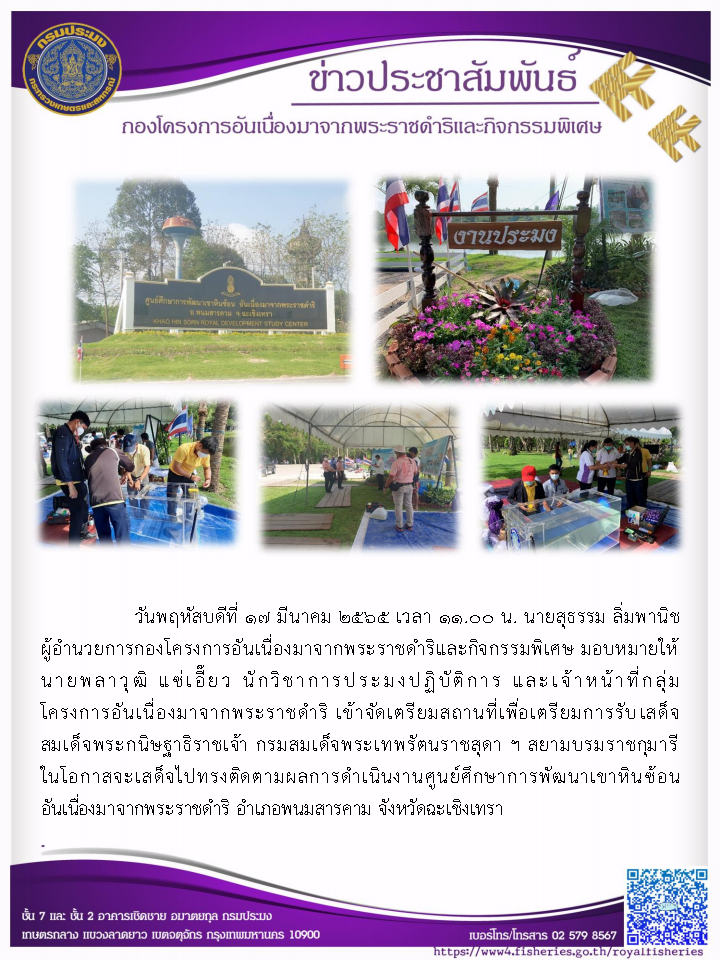 วันพฤหัสบดีที่ 17 มีนาคม 2565  นายสุธรรม ลิ่มพานิช ผอ.กคพ มอบหมายให้นายพลาวุฒิ แซ่เอี๊ยว และเจ้าหน้าที่กลุ่มโครงการอันเนื่องมาจากพระราชดำริ เข้าจัดเตรียมสถานที่เพื่อเตรียมการรับเสด็จสมเด็จพระกนิษฐาธิราชเจ้า กรมสมเด็จพระเทพรัตนราชสุดา ฯ สยามบรมราชกุมารี ในโอกาสจะเสด็จไปทรงติดตามผลการดำเนินงานศูนย์ศึกษาการพัฒนาเขาหินซ้อนอันเนื่องมาจากพระราชดำริ อำเภอพนมสารคาม จังหวัดฉะเชิงเทรา..คลิก