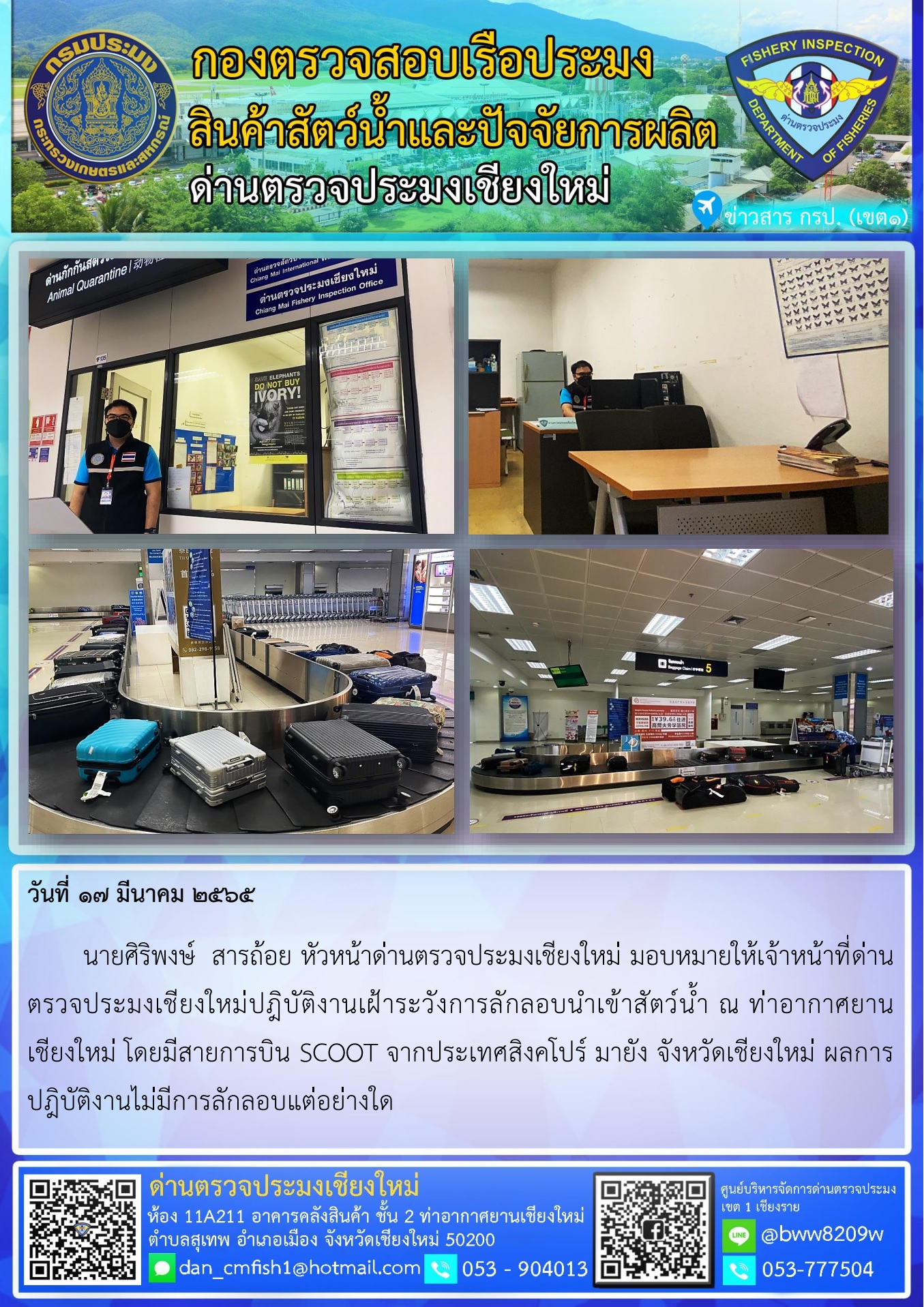 วันที่ 17 มี.ค. 65 นายศิริพงษ์ สารถ้อย หัวหน้าด่านตรวจประมงเชียงใหม่ มอบหมายให้เจ้าหน้าที่ด่านตรวจประมงเชียงใหม่ปฎิบัติงานเฝ้าระวังการลักลอบนำเข้าสัตว์น้ำ ณ ท่าอากาศยานเชียงใหม่..คลิก