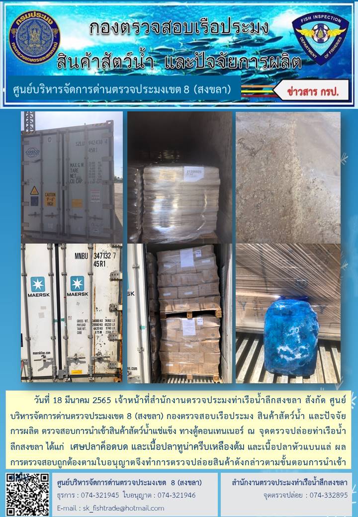 วันที่ 18 มีนาคม 2565 เจ้าหน้าที่สำนักงานตรวจประมงท่าเรือน้ำลึกสงขลา สังกัด ศูนย์บริหารจัดการด่านตรวจประมงเขต 8 (สงขลา) กองตรวจสอบเรือประมง สินค้าสัตว์น้ำ และปัจจัยการผลิต ตรวจสอบการนำเข้าสินค้าสัตว์น้ำแช่แข็ง ทางตู้คอนเทนเนอร์ ณ จุดตรวจปล่อยท่าเรือน้ำลึกสงขลา..คลิก
