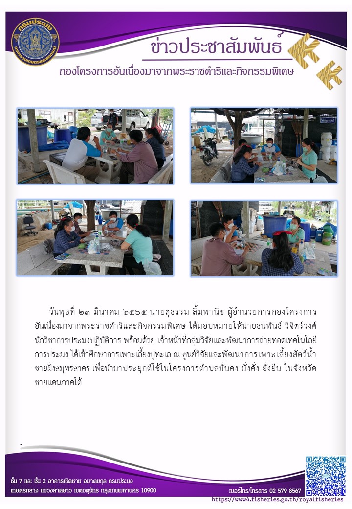 วันพุธที่ ๒๓ มีนาคม ๒๕๖๕ นายสุธรรม ลิ่มพานิช ผู้อำนวยการกองโครงการอันเนื่องมาจากพระราชดำริและกิจกรรมพิเศษ ได้มอบหมายให้นายธนพันธ์ วิจิตร์วงศ์ นักวิชาการประมงปฏิบัติการ พร้อมด้วย เจ้าหน้าที่กลุ่มวิจัยและพัฒนาการถ่ายทอดเทคโนโลยีการประมง ได้เข้าศึกษาการเพาะเลี้ยงปูทะเล ณ ศูนย์วิจัยและพัฒนาการเพาะเลี้ยงสัตว์น้ำ ชายฝั่งสมุทรสาคร เพื่อนำมาประยุกต์ใช้ในโครงการตำบลมั่นคง มั่งคั่ง ยั่งยืน ในจังหวัด ชายแดนภาคใต้..คลิก