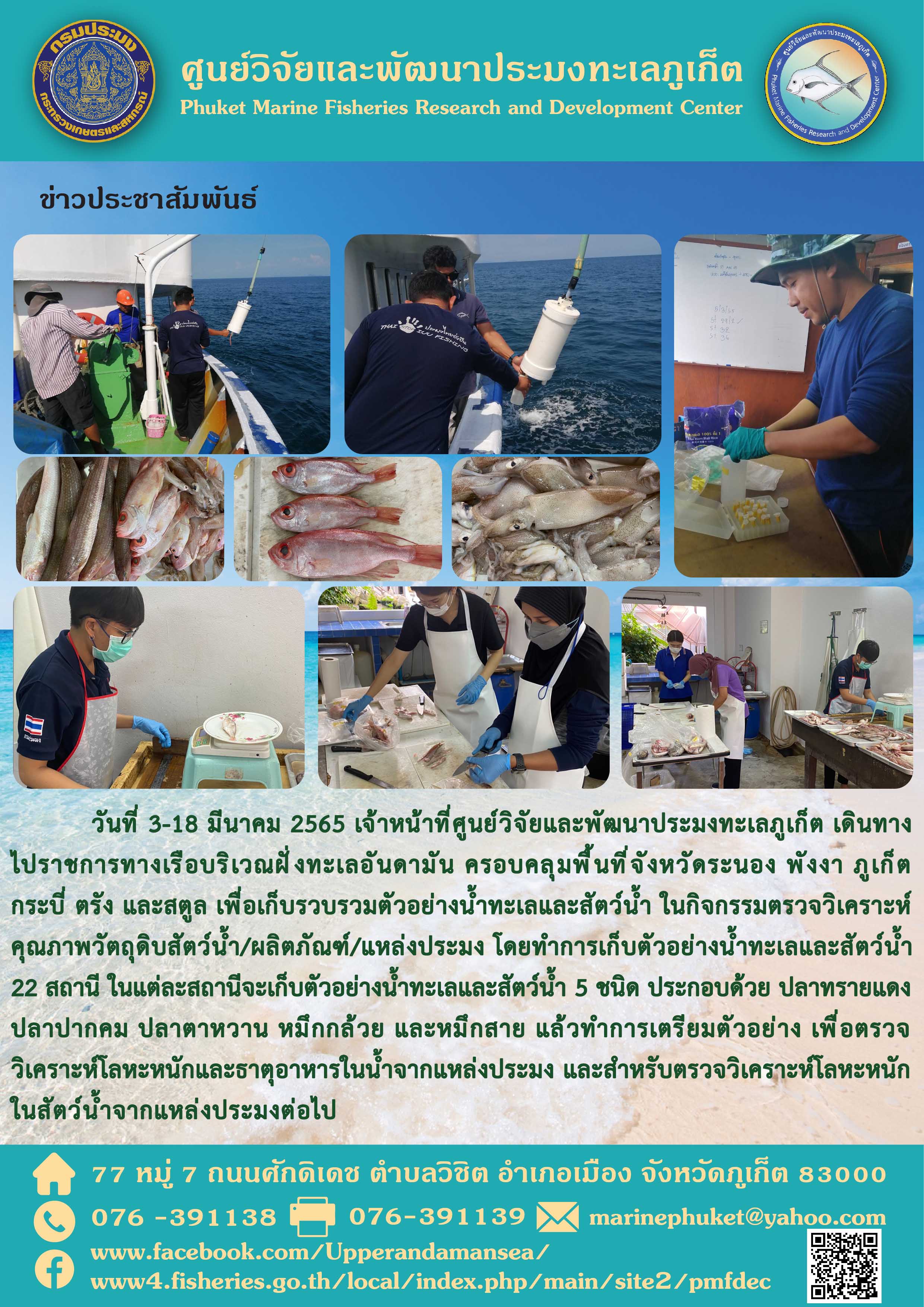 วันที่ 3-18 มีนาคม 2565 เจ้าหน้าที่ศูนย์วิจัยและพัฒนาประมงทะเลภูเก็ต เดินทางไปราชการทางเรือบริเวณฝั่งทะเลอันดามัน ครอบคลุมพื้นที่จังหวัดระนอง พังงา ภูเก็ต กระบี่ ตรัง และสตูล เพื่อเก็บรวบรวมตัวอย่างน้ำทะเลและสัตว์น้ำ ในกิจกรรมตรวจวิเคราะห์คุณภาพวัตถุดิบสัตว์น้ำ/ผลิตภัณฑ์/แหล่งประมง..คลิก