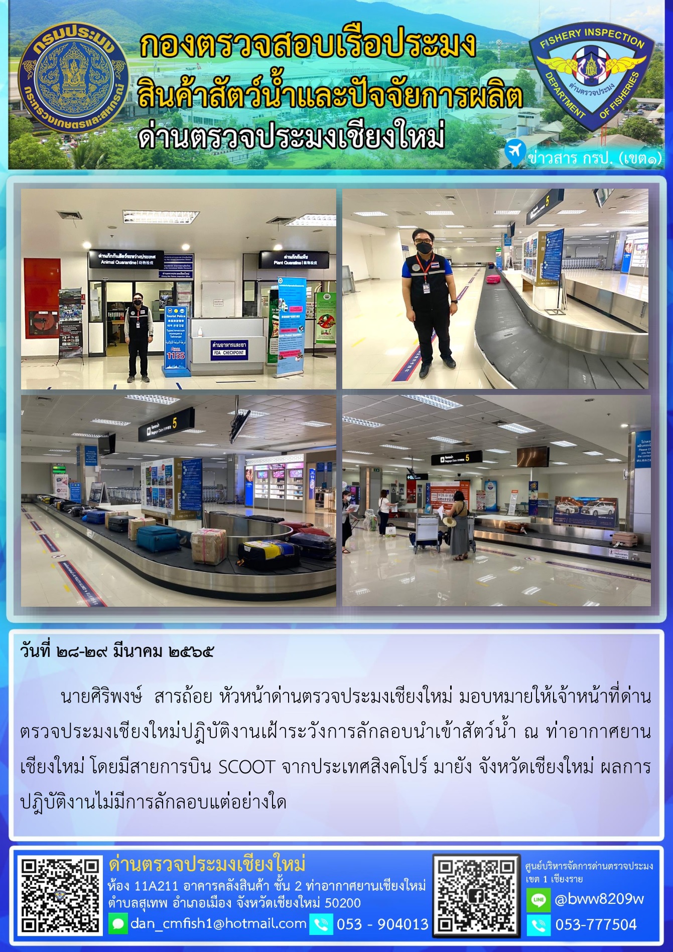 วันที่ 28-29 มี.ค. 65 นายศิริพงษ์ สารถ้อย หัวหน้าด่านตรวจประมงเชียงใหม่ มอบหมายให้เจ้าหน้าที่ด่านตรวจประมงเชียงใหม่ปฎิบัติงานเฝ้าระวังการลักลอบนำเข้าสัตว์น้ำ ณ ท่าอากาศยานเชียงใหม่..คลิก